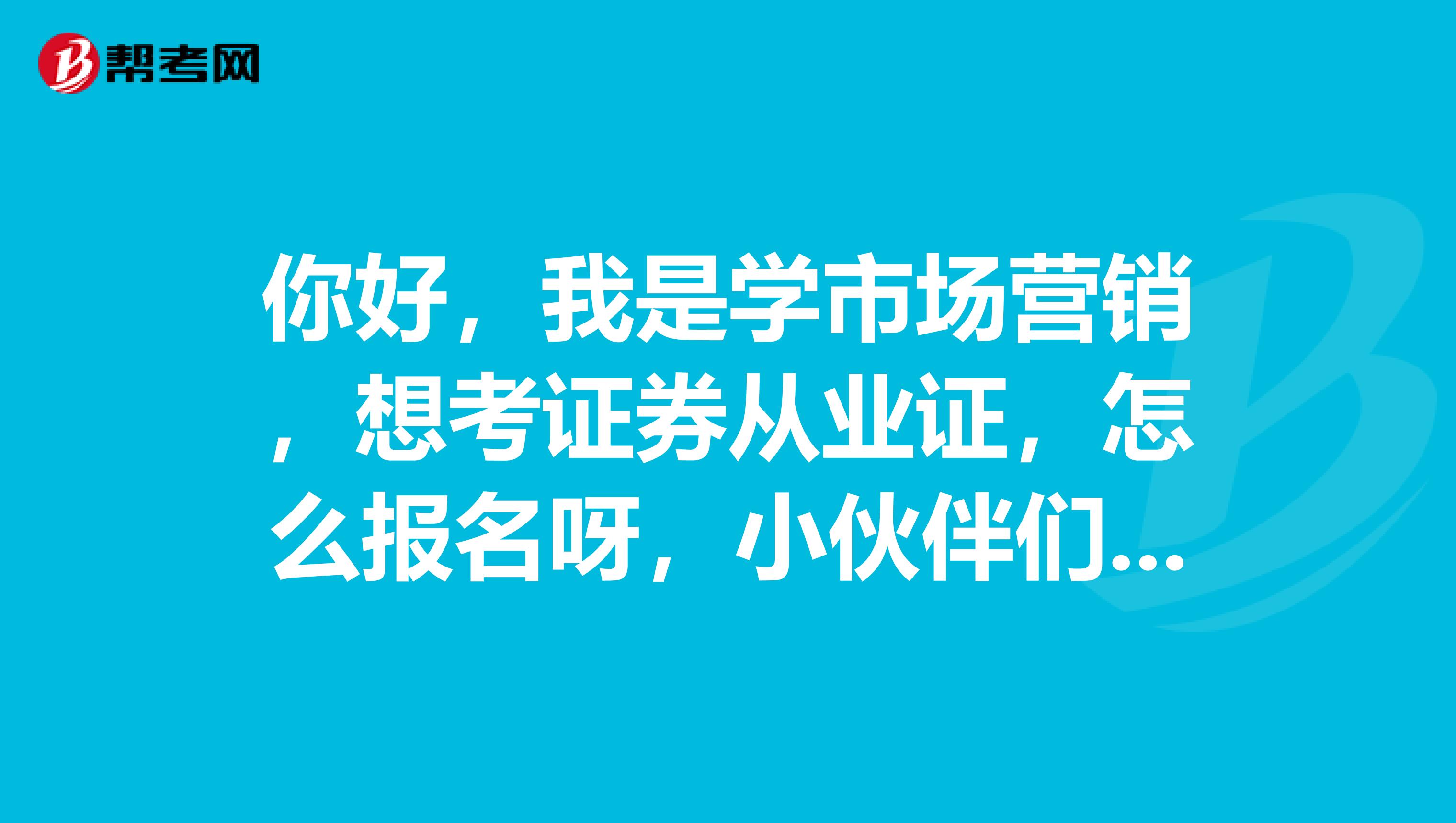你好，我是学市场营销，想考证券从业证，怎么报名呀，小伙伴们可以简单介绍下嘛？