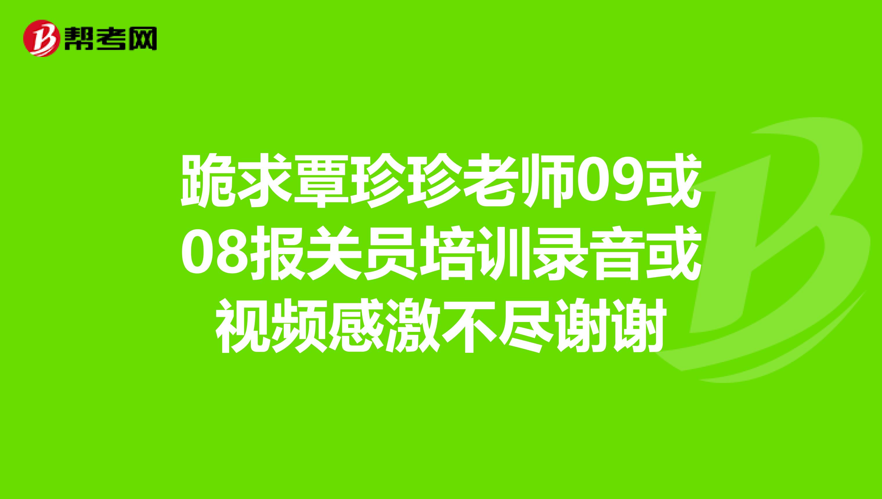 跪求覃珍珍老师09或08报关员培训录音或视频感激不尽谢谢