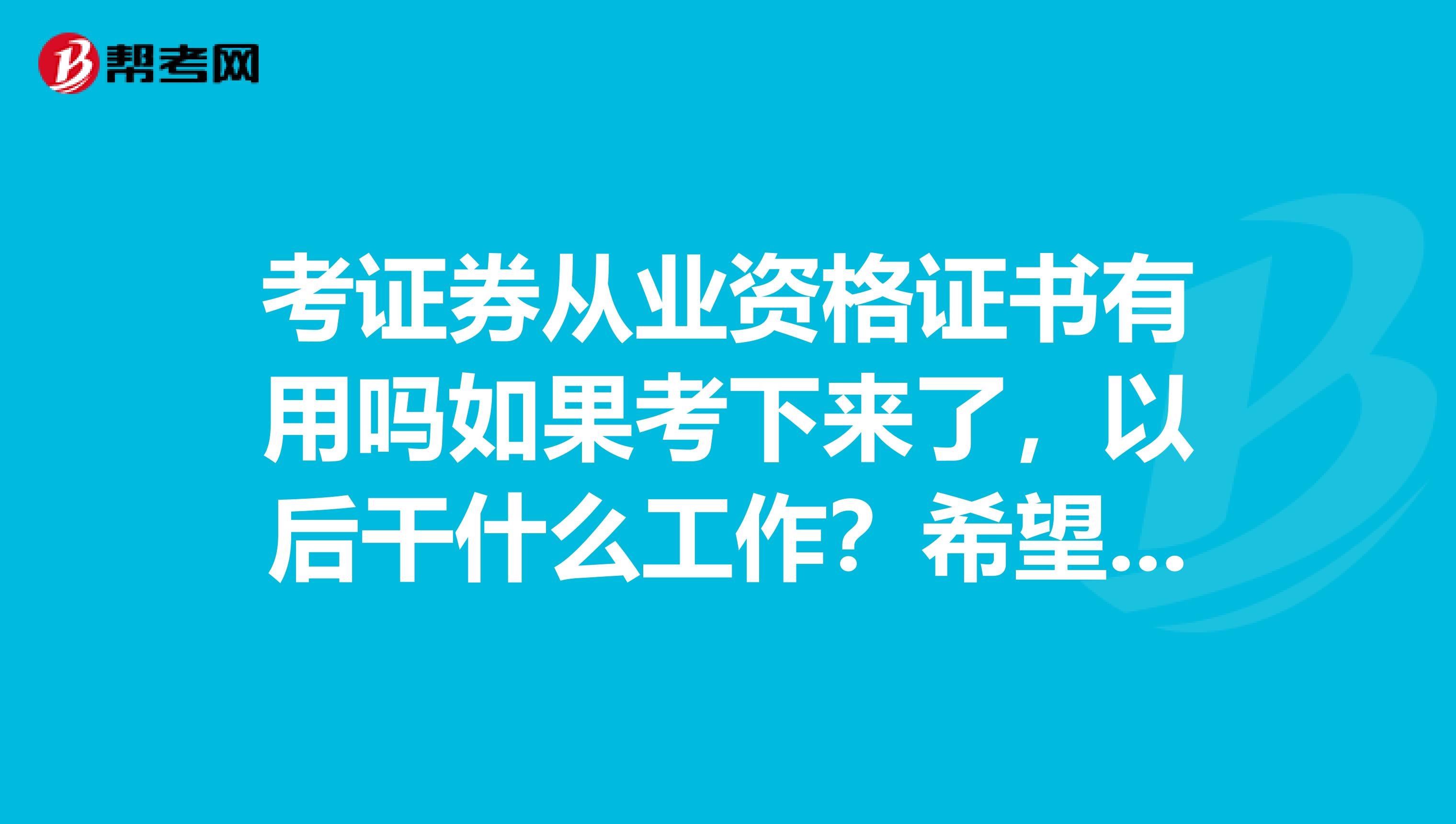 考证券从业资格证书有用吗如果考下来了,以后干什么工作?希望有经验的人来帮我解释一下。谢谢