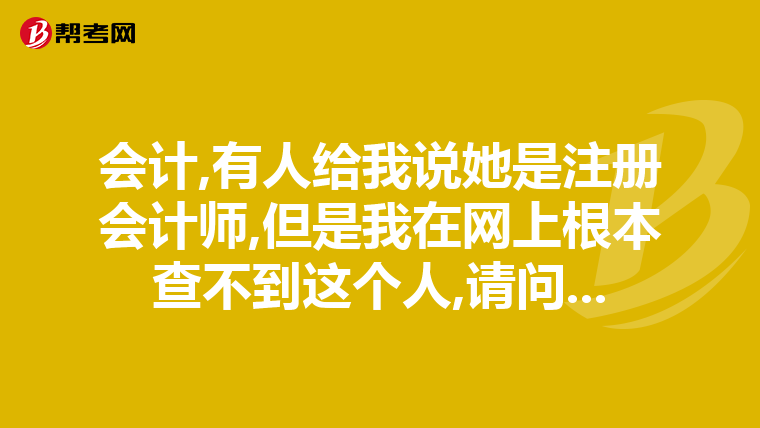 會計,有人給我說她是注冊會計師,但是我在網(wǎng)上根本查不到這個人,請問...