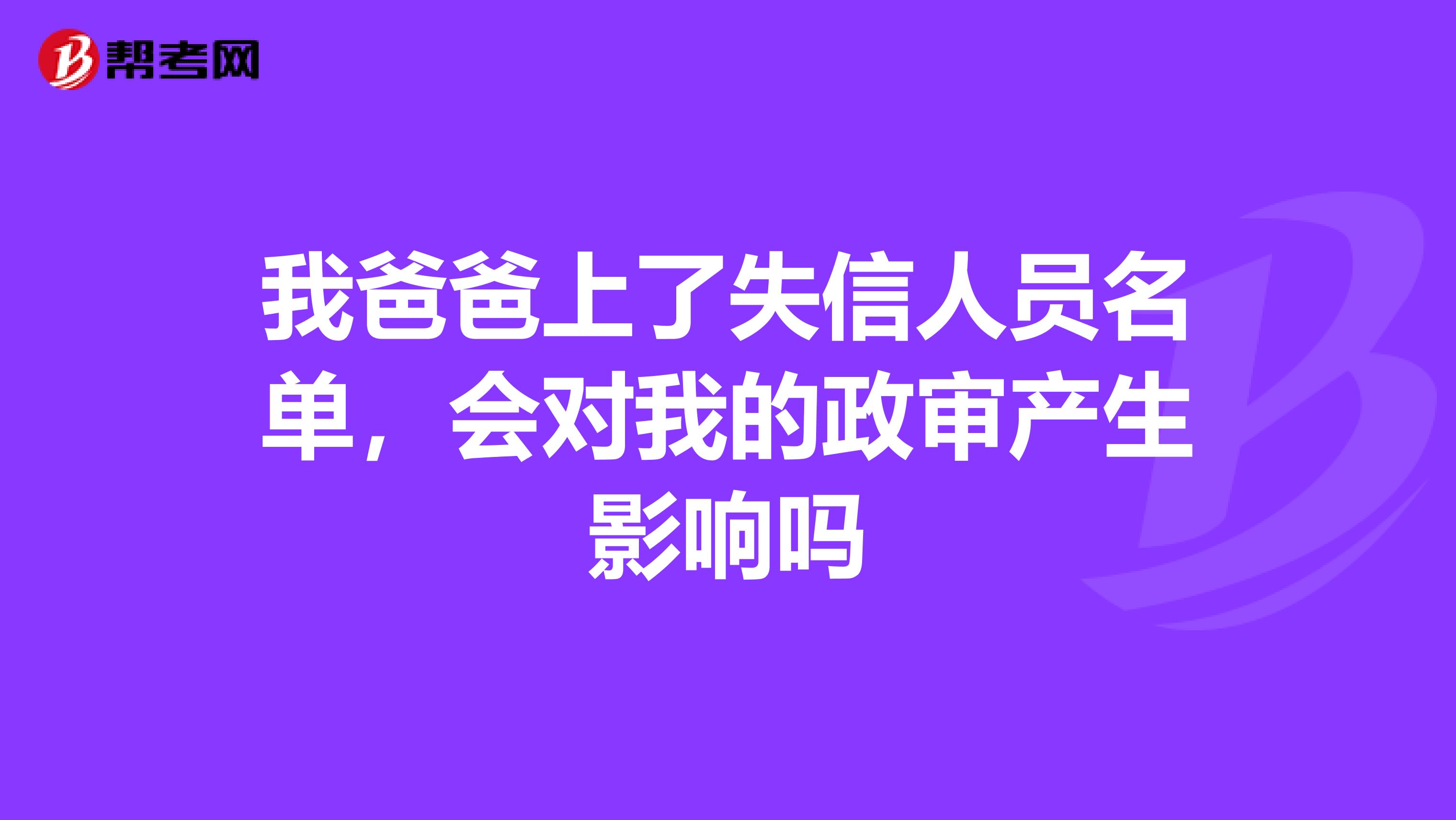 我爸爸上了失信人员名单，会对我的政审产生影响吗
