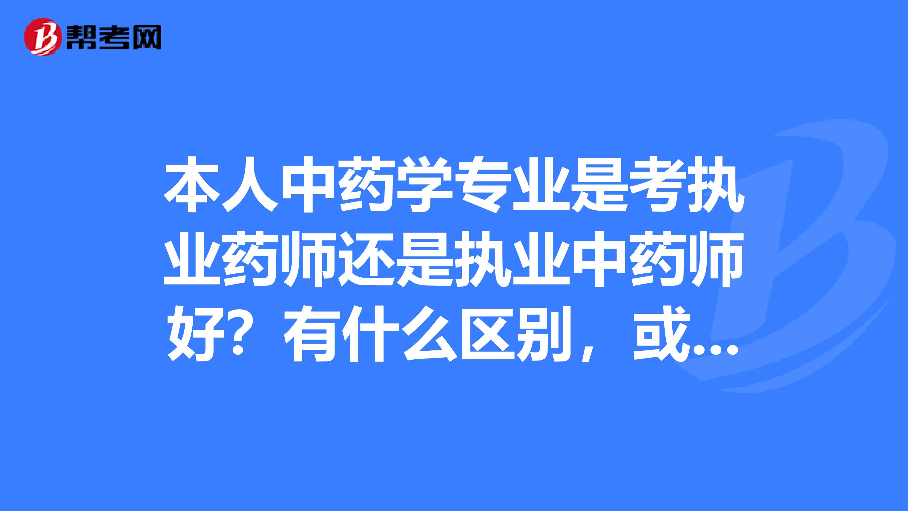 本人中药学专业是考执业药师还是执业中药师好？有什么区别，或者考其他什么证好，感激不尽