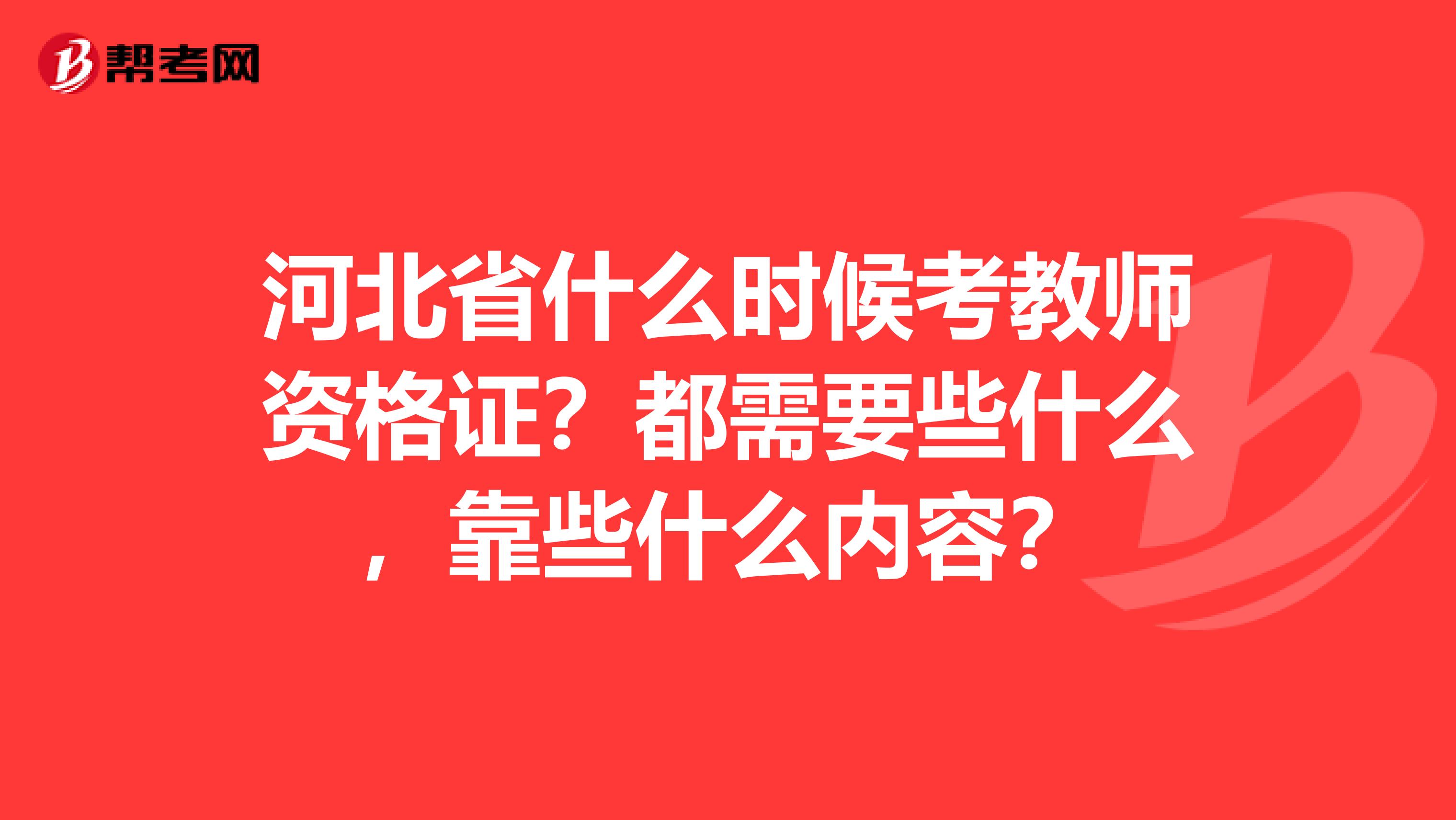 河北省什么时候考教师资格证？都需要些什么，靠些什么内容？
