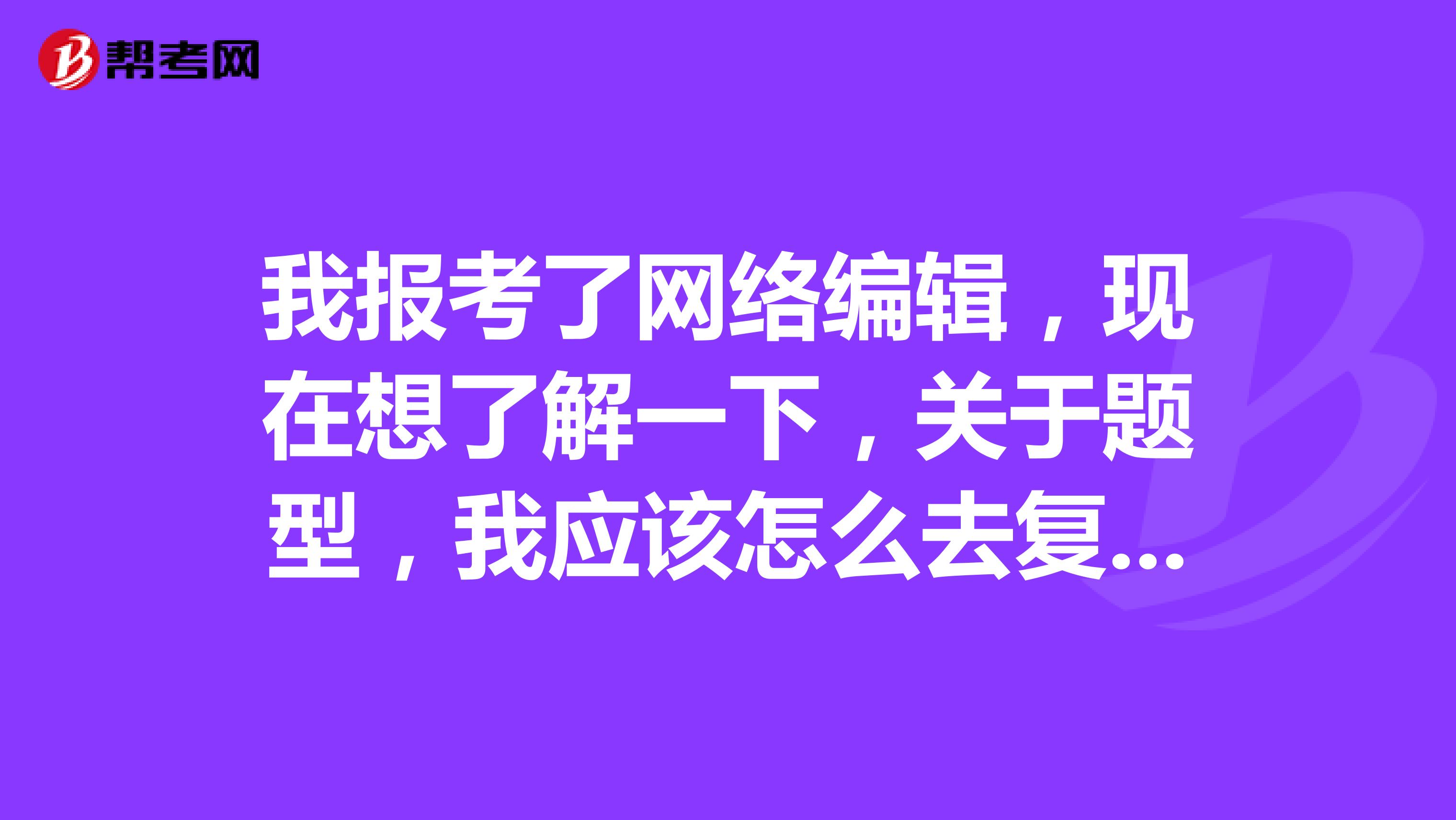 我報考了網絡編輯，現在想了解一下，關于題型，我應該怎么去復習？