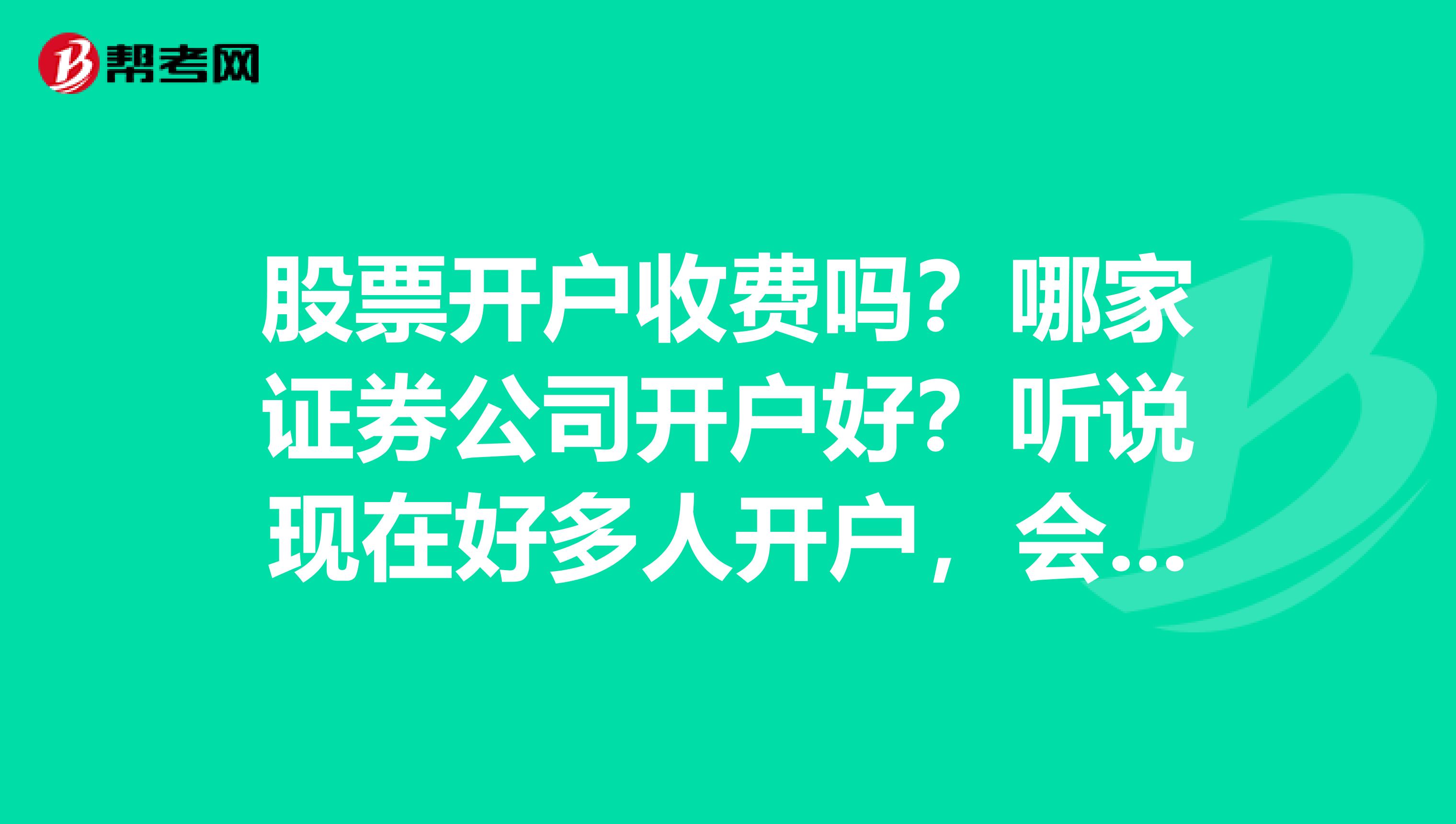 股票开户收费吗?哪家证券公司开户好?听说现在好多人开户,会不会还...