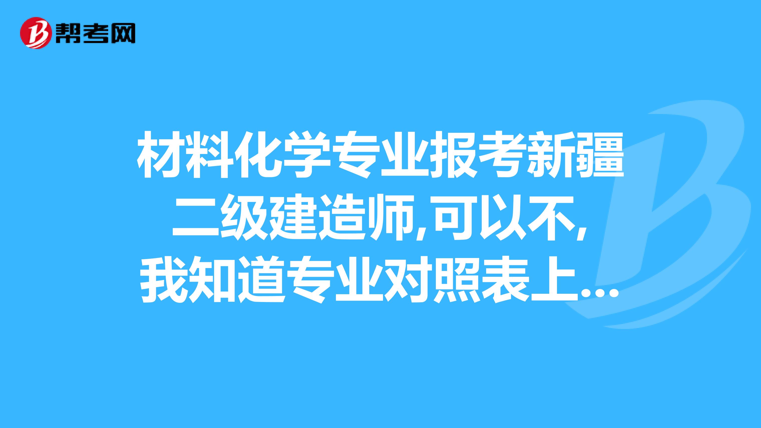 材料化学专业报考新疆二级建造师,可以不,我知道专业对照表上没有这个专业名称。