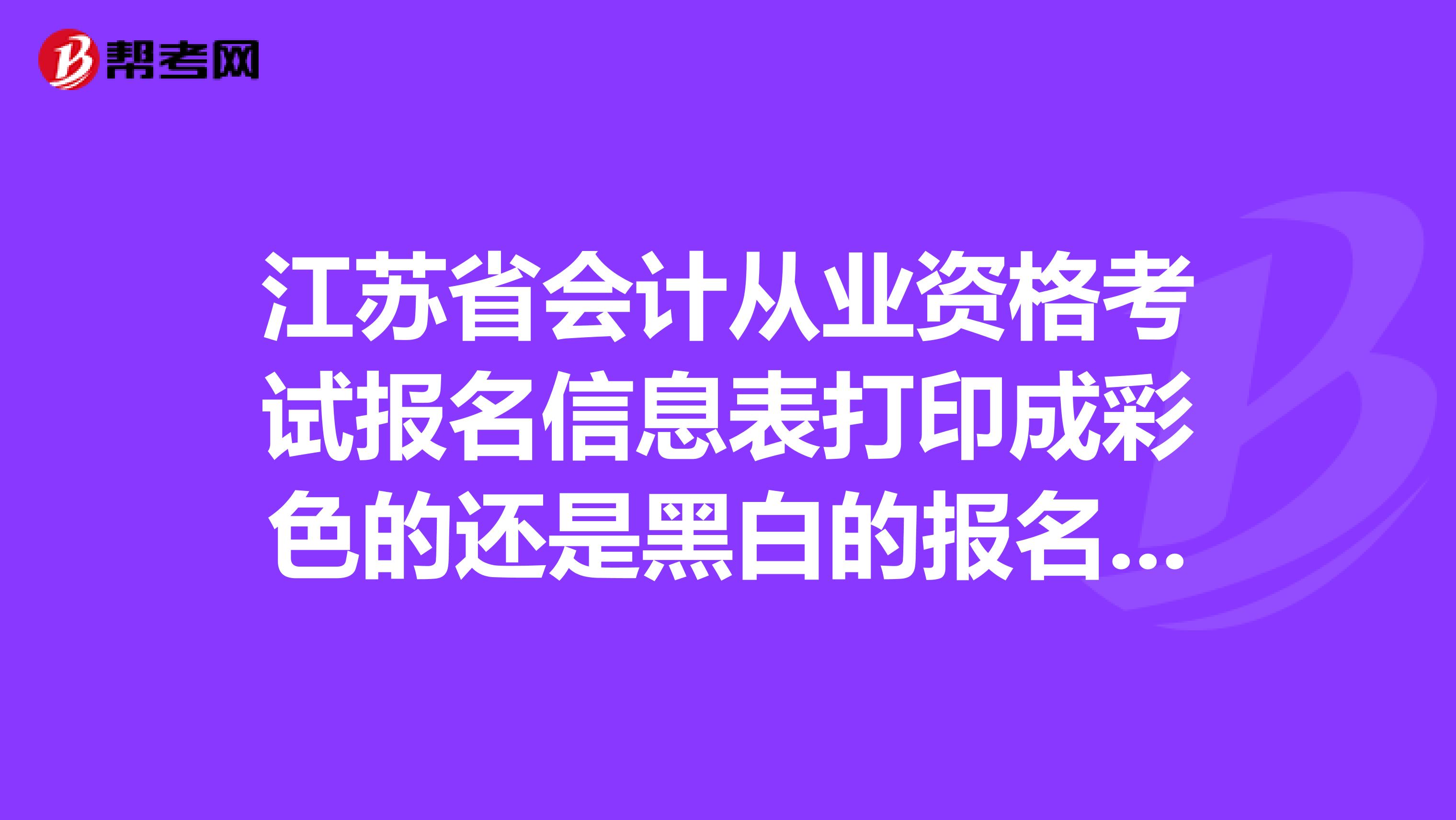 江苏省会计从业资格考试报名信息表打印成彩色的还是黑白的报名表上的毕业时间要不要填?