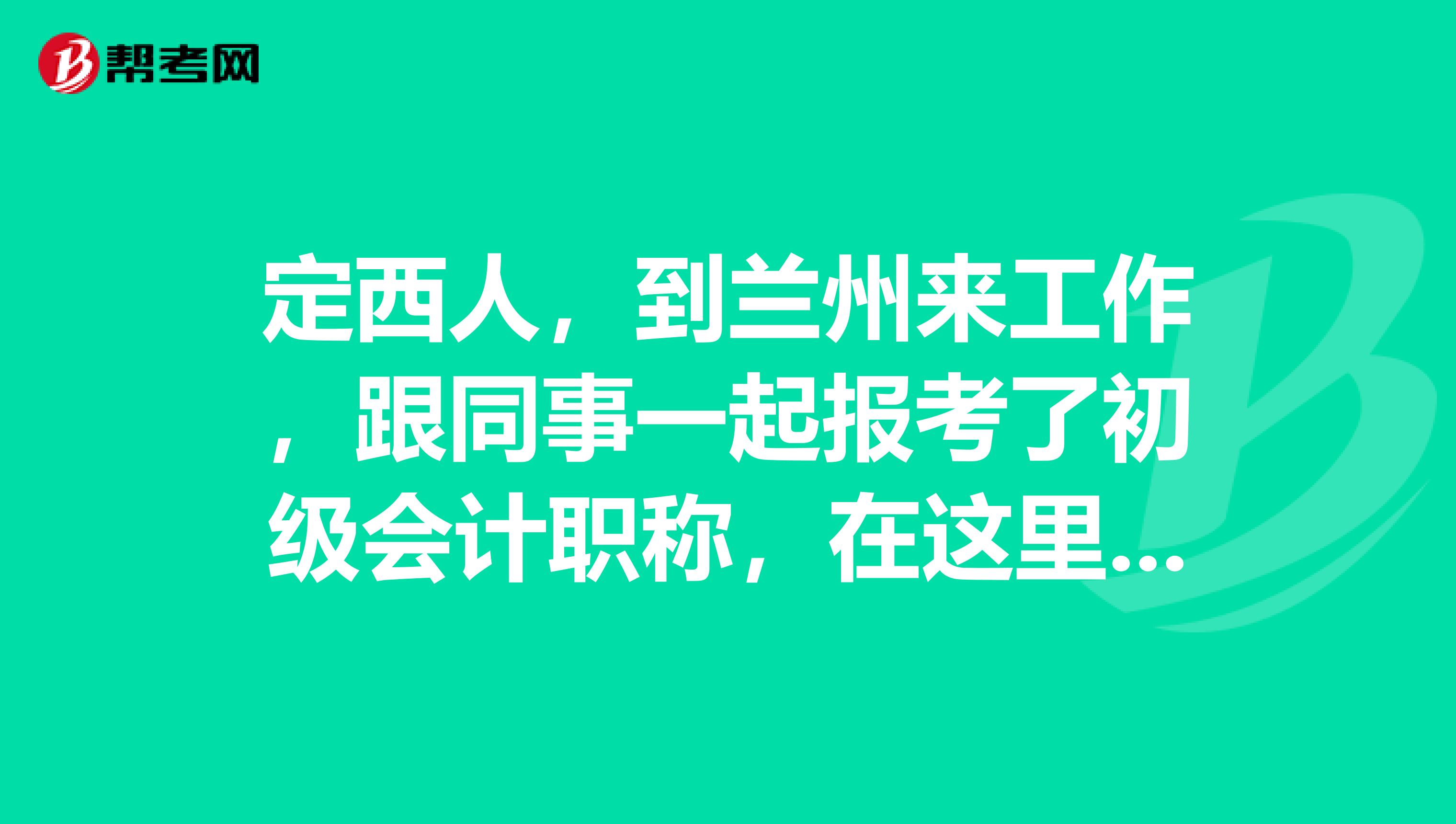定西人，到兰州来工作，跟同事一起报考了初级会计职称，在这里求点学习的策略呢？