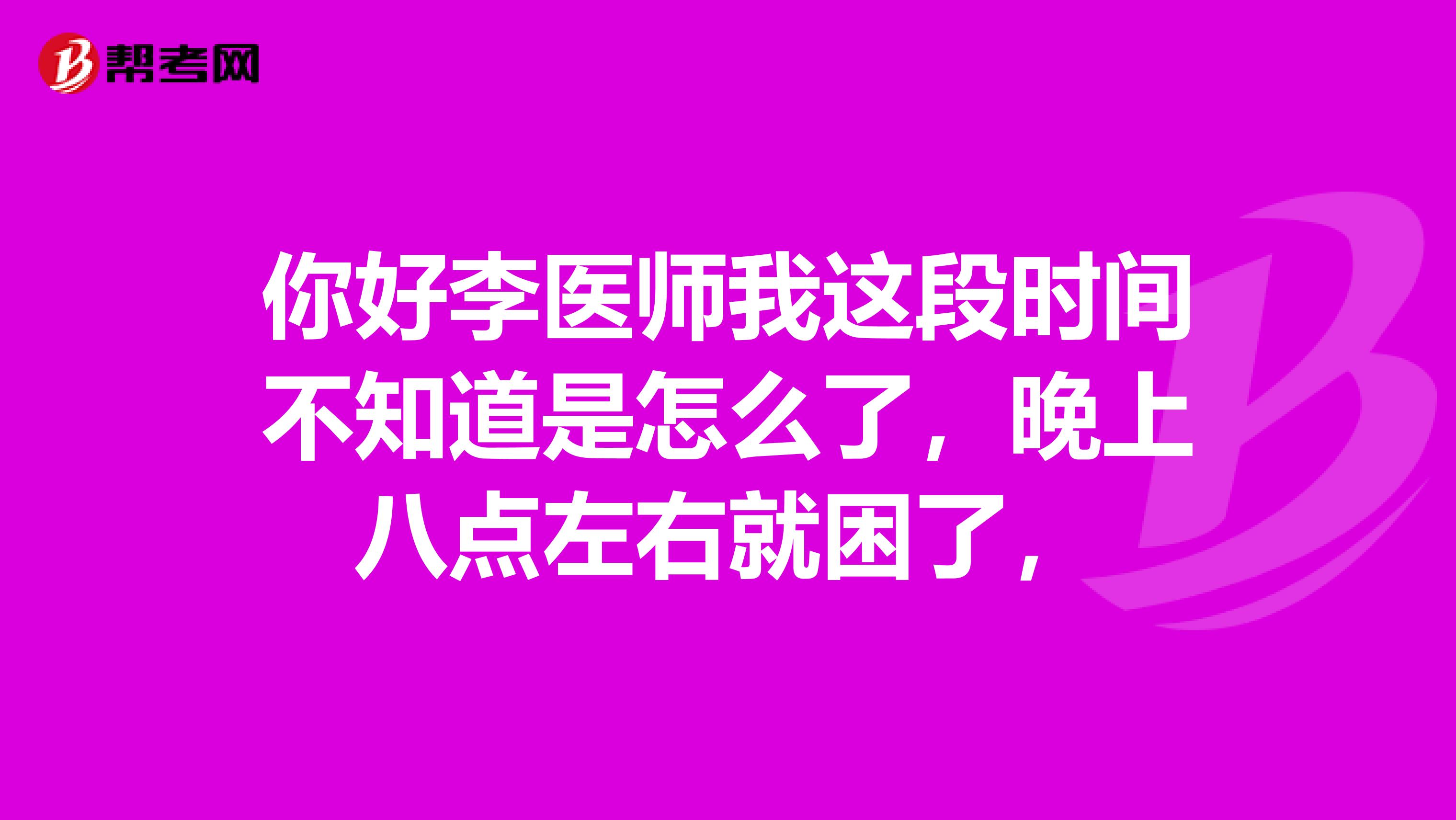 你好李医师我这段时间不知道是怎么了,晚上八点左右就困了,