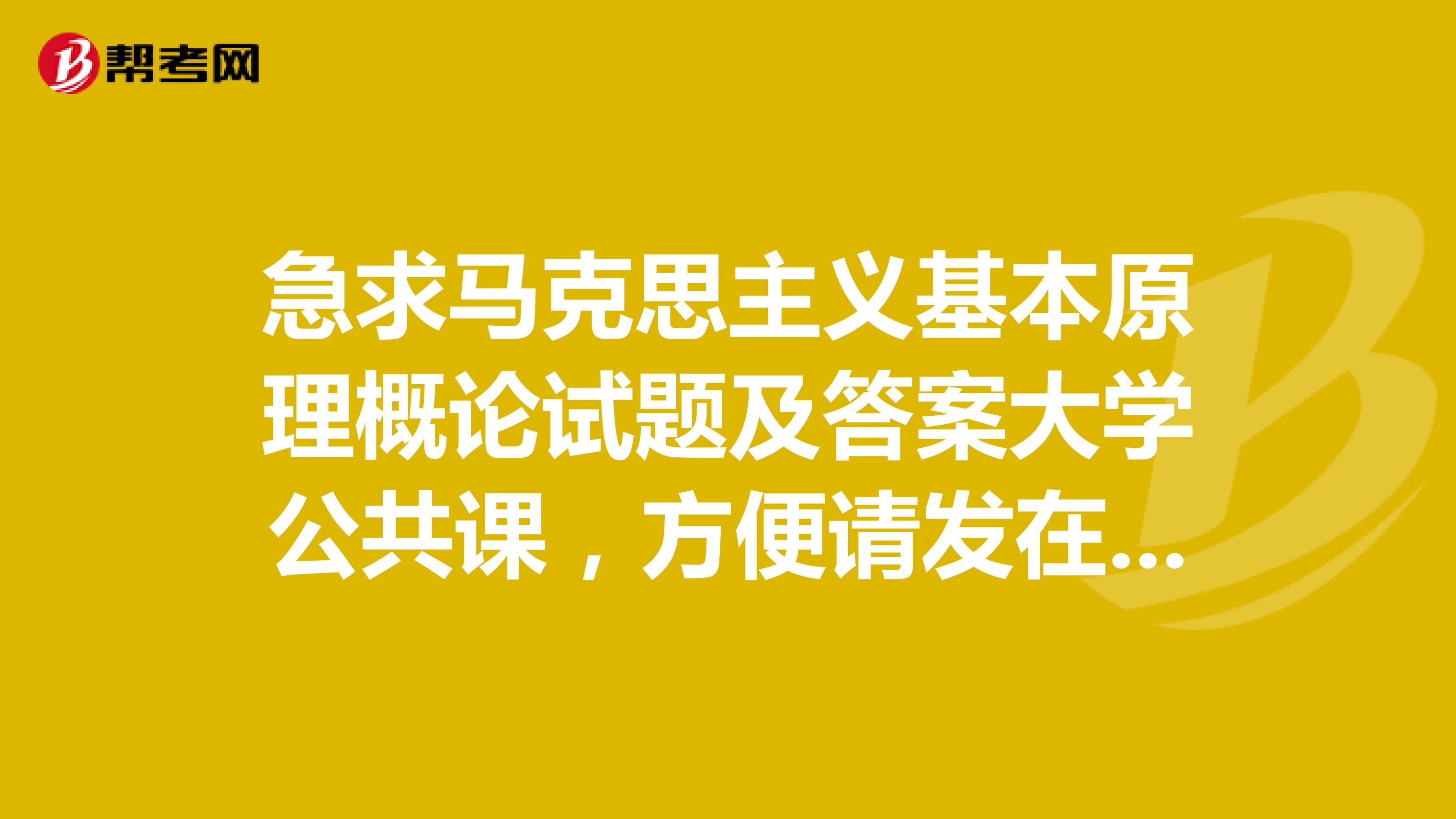 急求马克思主义基本原理概论试题及答案大学公共课,方便请发在452436094qq。com。谢谢