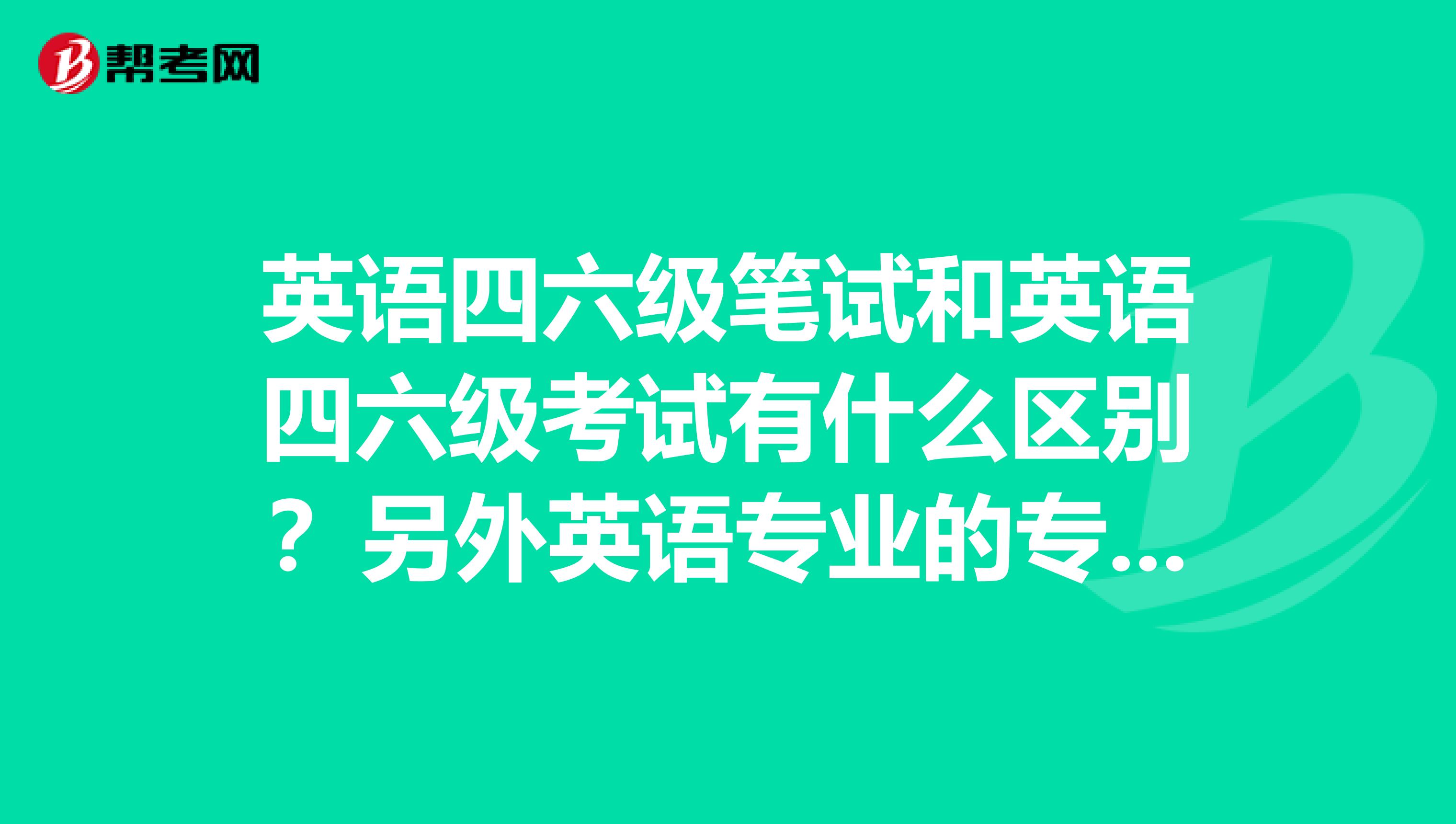 英语四六级笔试和英语四六级考试有什么区别?另外英语专业的专科生可以考专四吗?