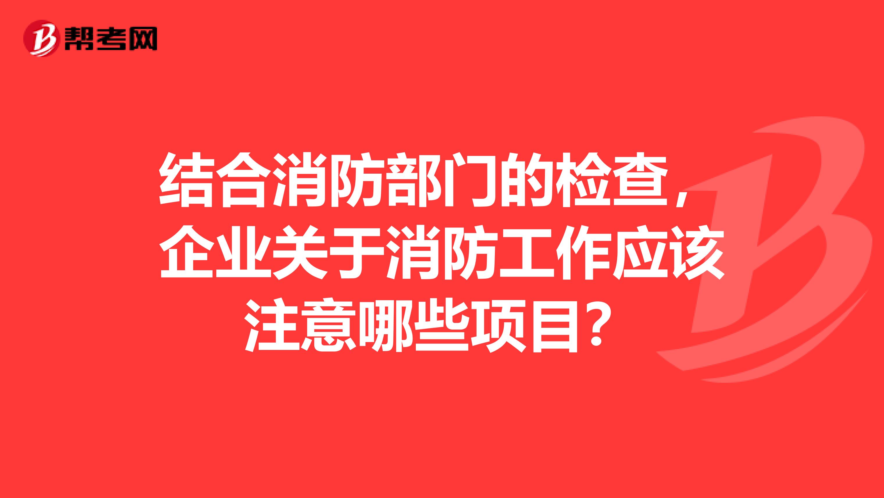 结合消防部门的检查,企业关于消防工作应该注意哪些项目?