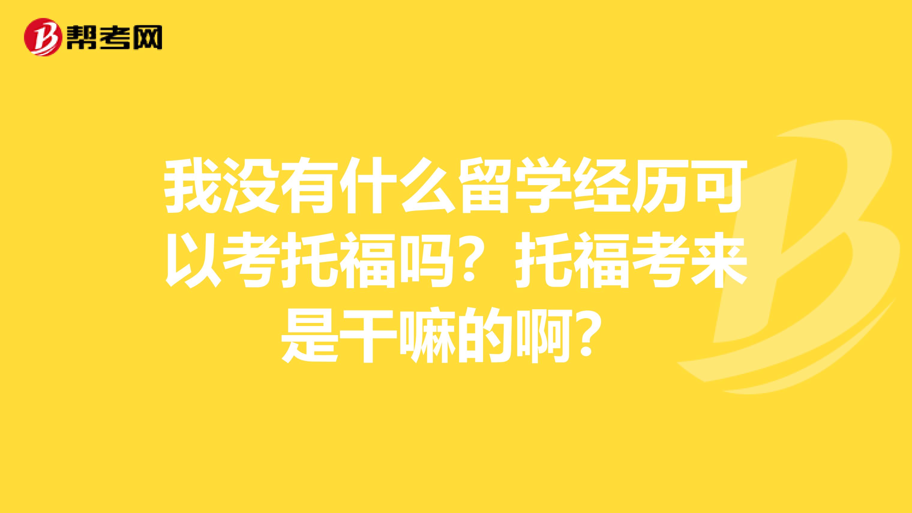 我没有什么留学经历可以考托福吗？托福考来是干嘛的啊？