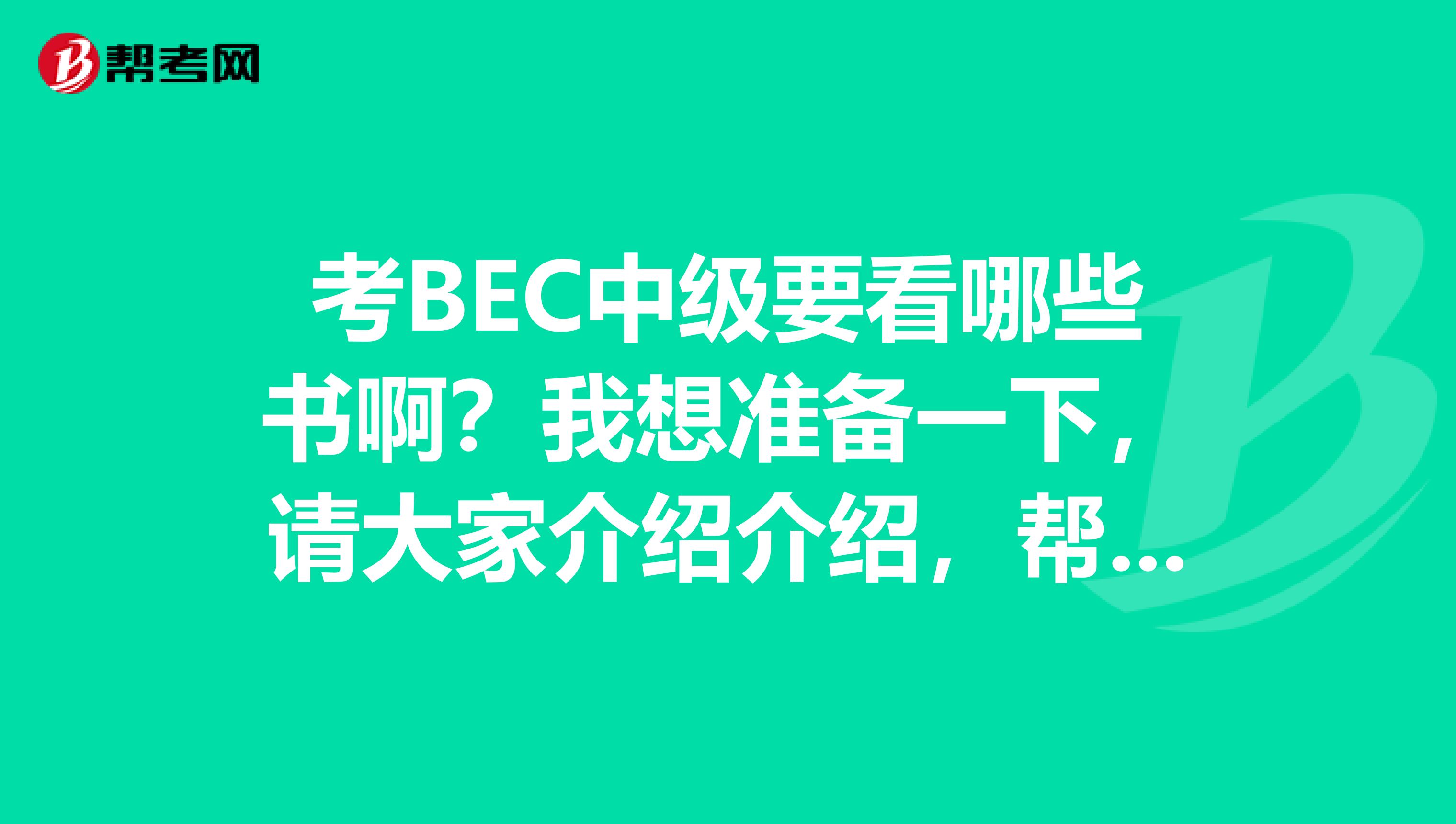 考BEC中级要看哪些书啊？我想准备一下，请大家介绍介绍，帮帮忙~