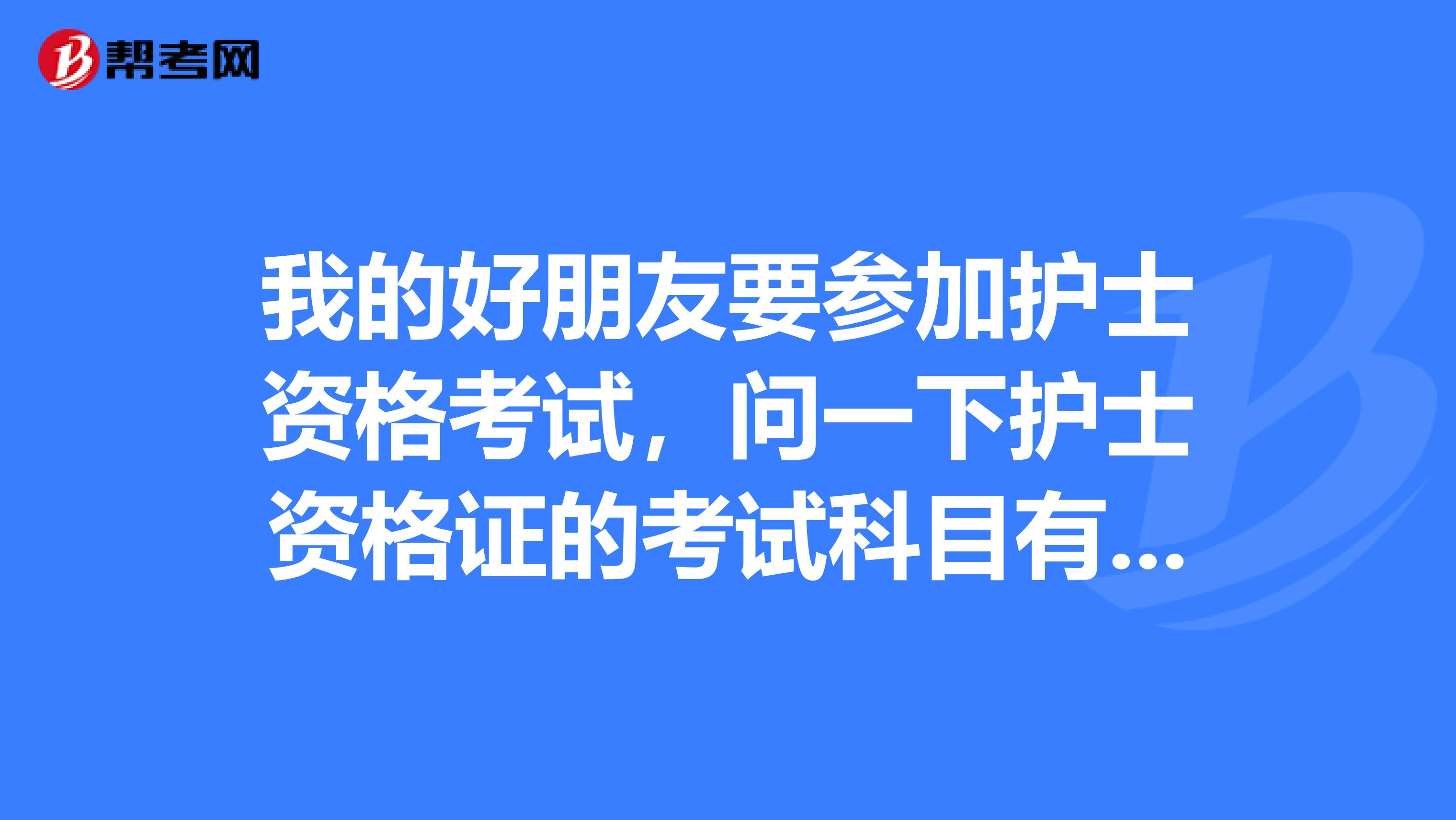 我的好朋友要参加护士资格考试,问一下护士资格证的考试科目有什么?