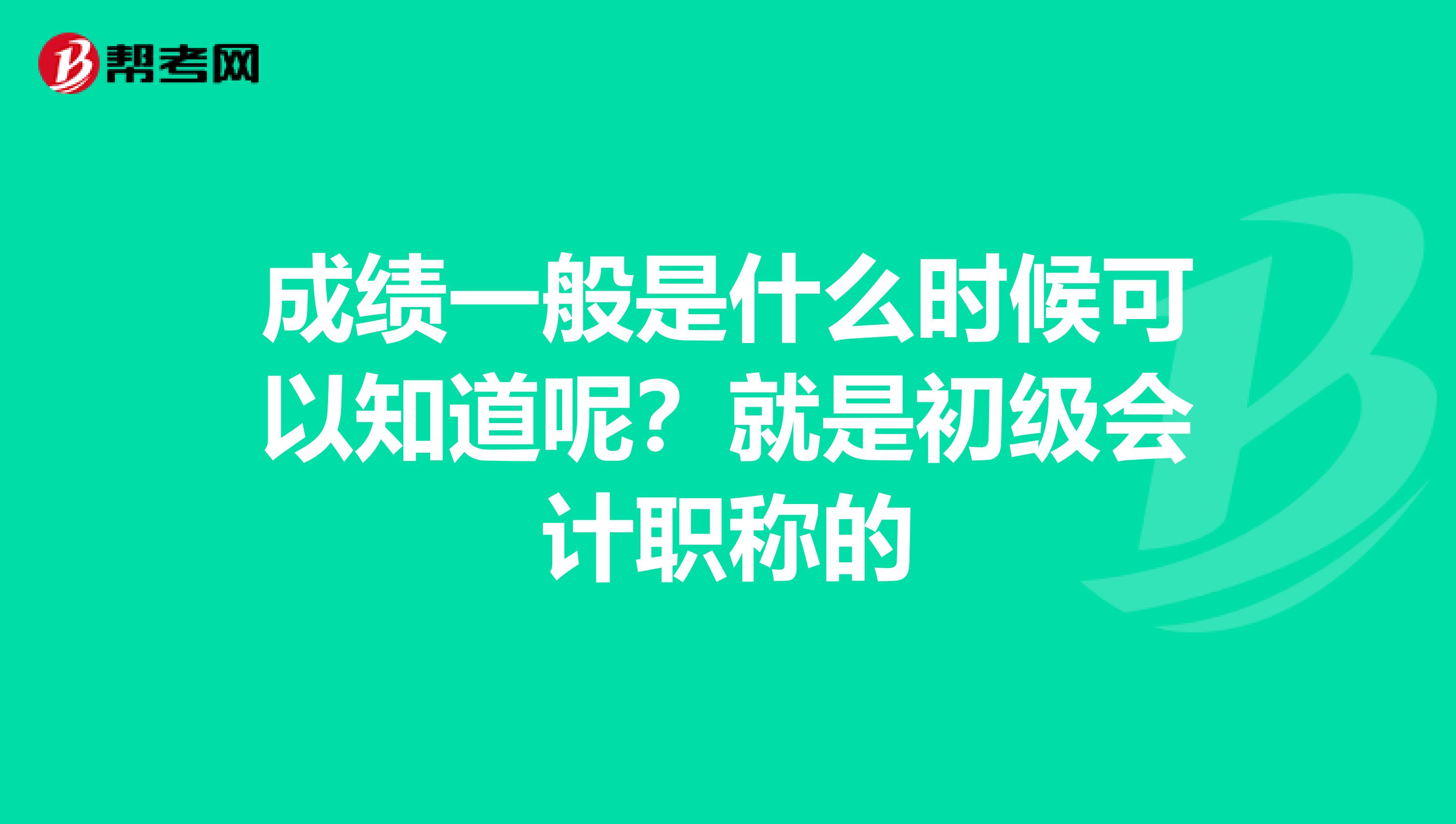 成绩一般是什么时候可以知道呢?就是初级会计职称的