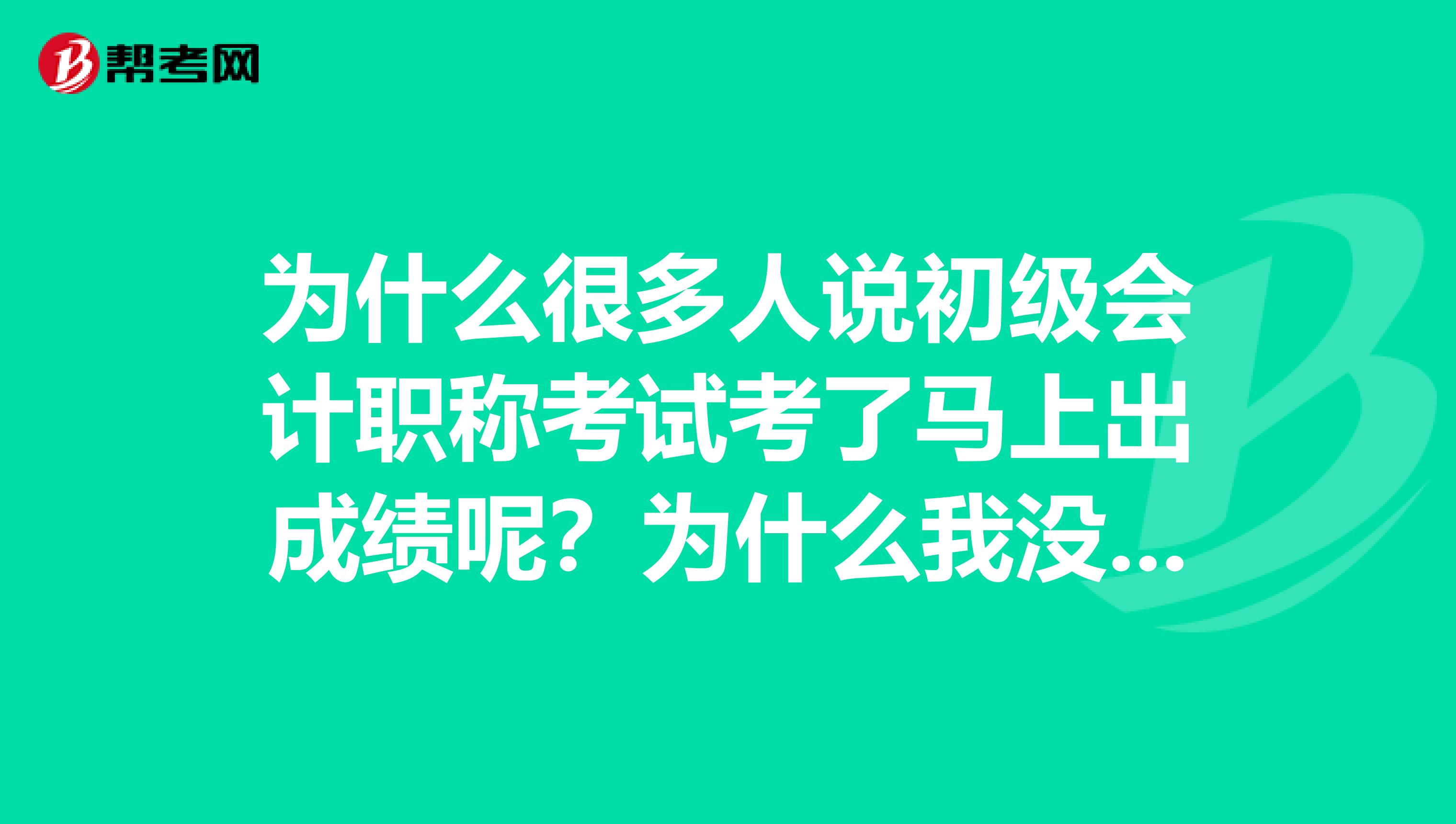 为什么很多人说初级会计职称考试考了马上出成绩呢？为什么我没看到呢？