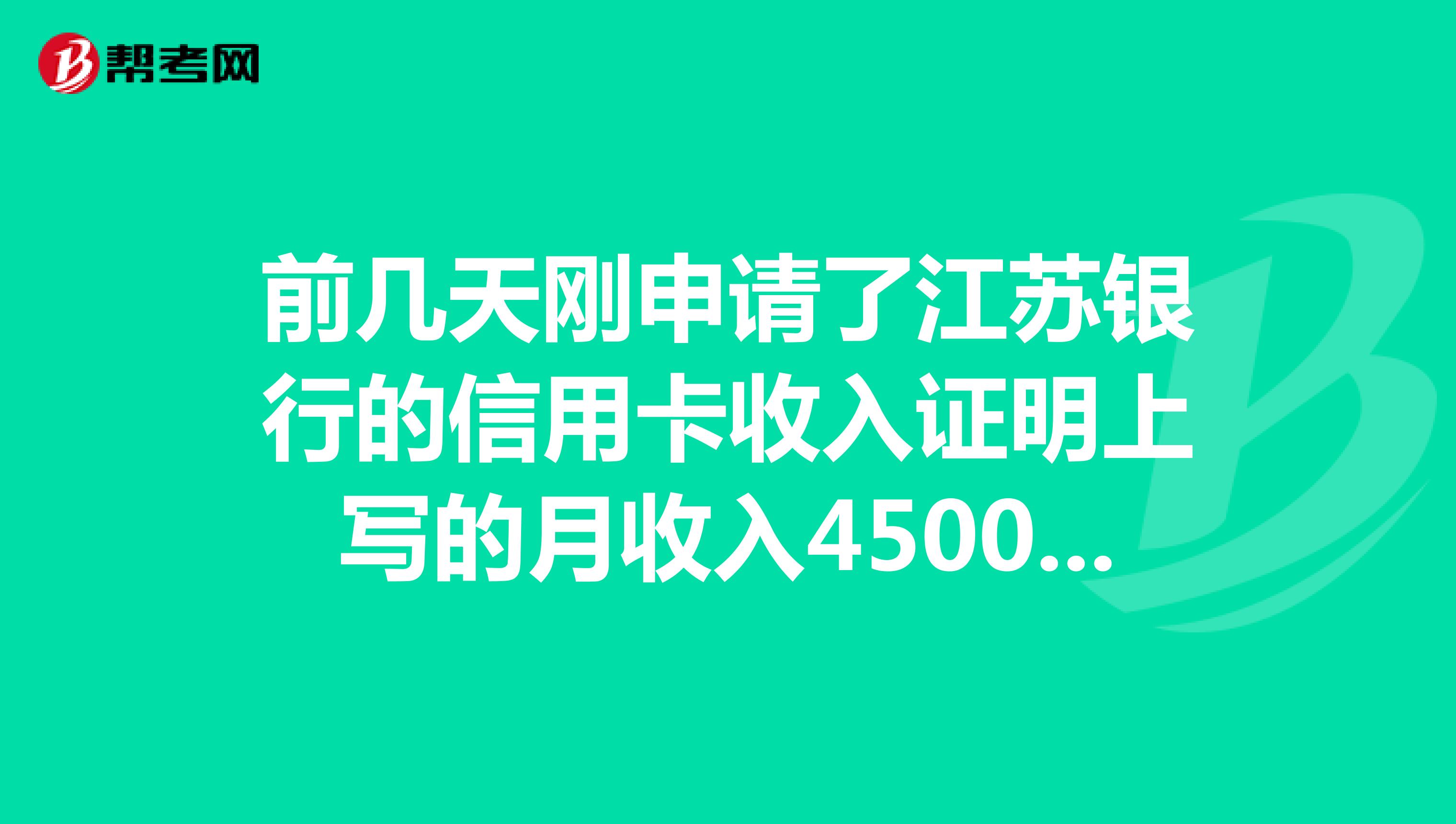 前几天刚申请了江苏银行的信用卡收入证明上写的月收入4500如果下卡了额度最多有多少有3w吗最快多久能下