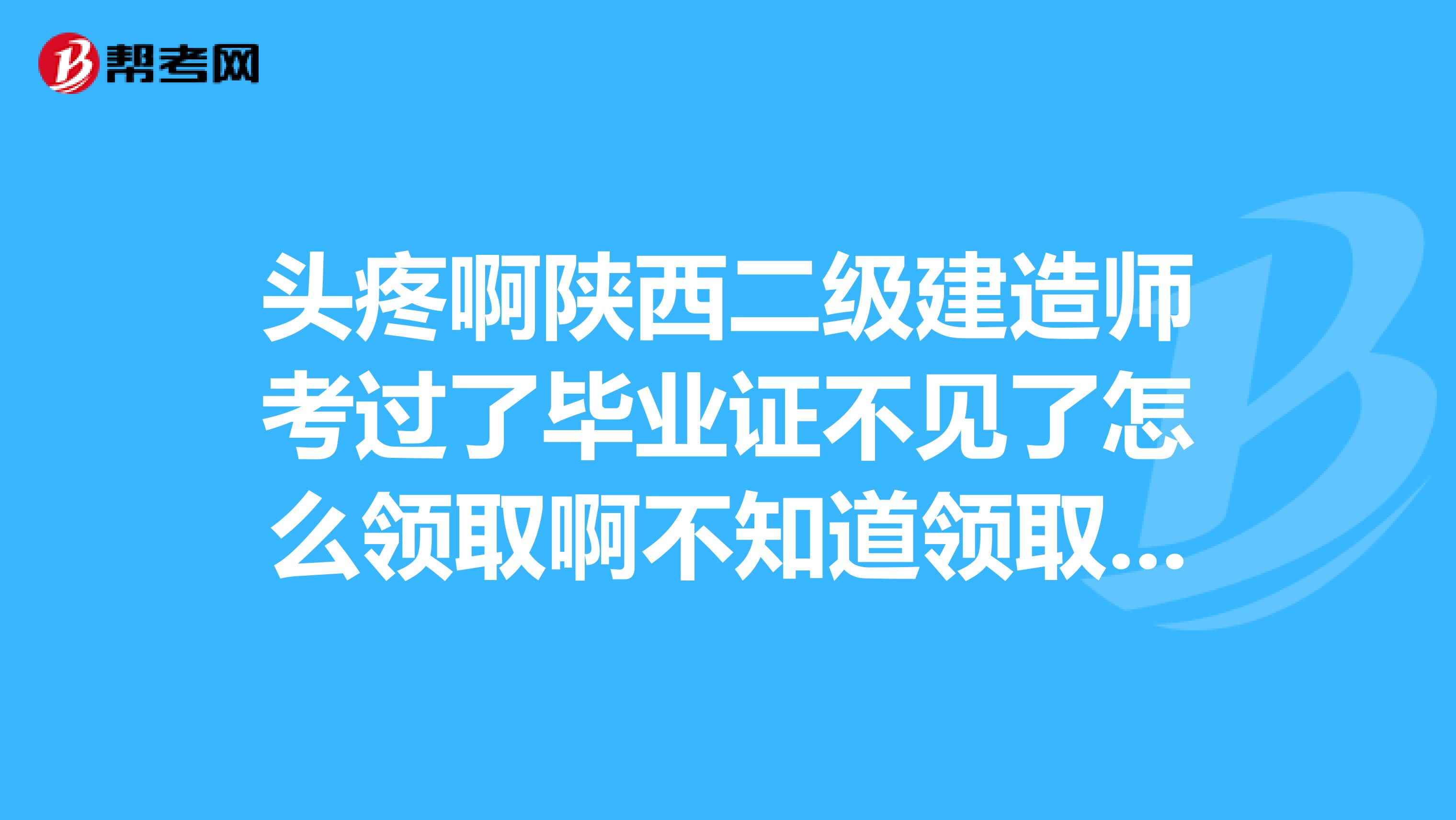 头疼啊陕西二级建造师考过了毕业证不见了怎么领取啊不知道领取证书审查严不急