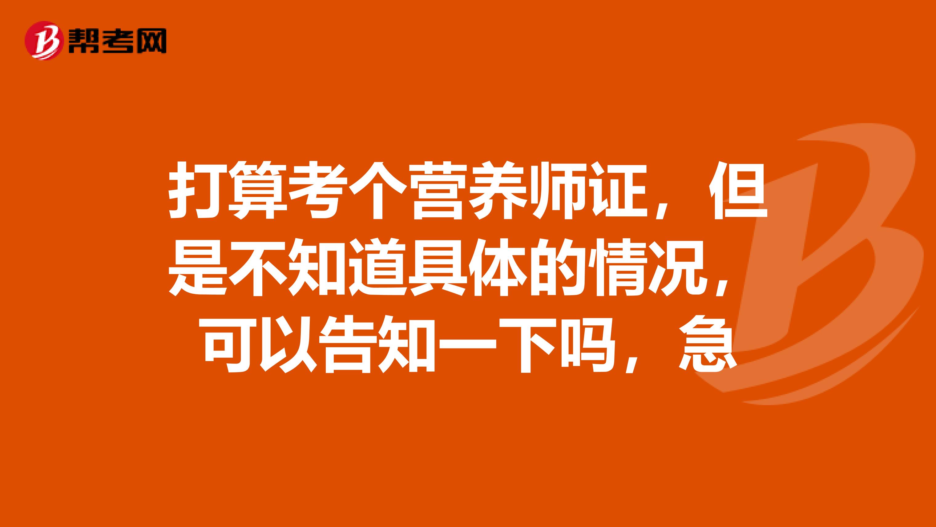 打算考个营养师证，但是不知道具体的情况，可以告知一下吗，急