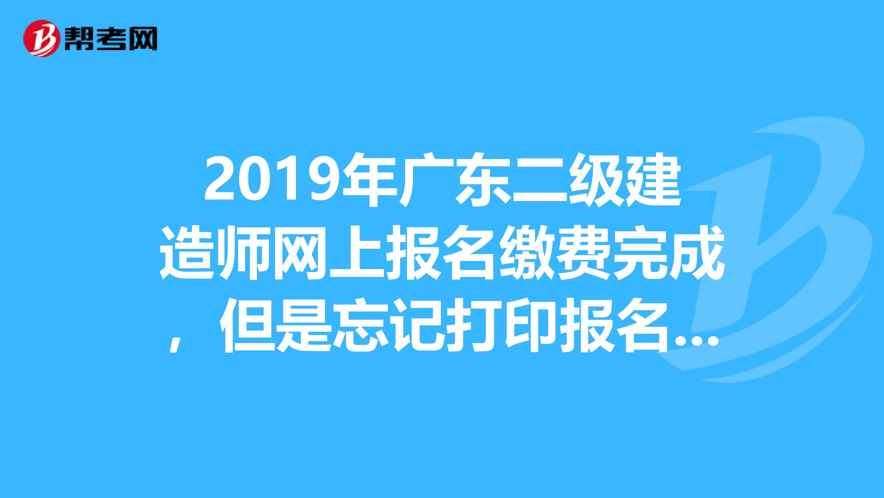 2019年广东二级建造师网上报名缴费完成，但是忘记打印报名表了，是不是不能参加考试了？以及以后资格