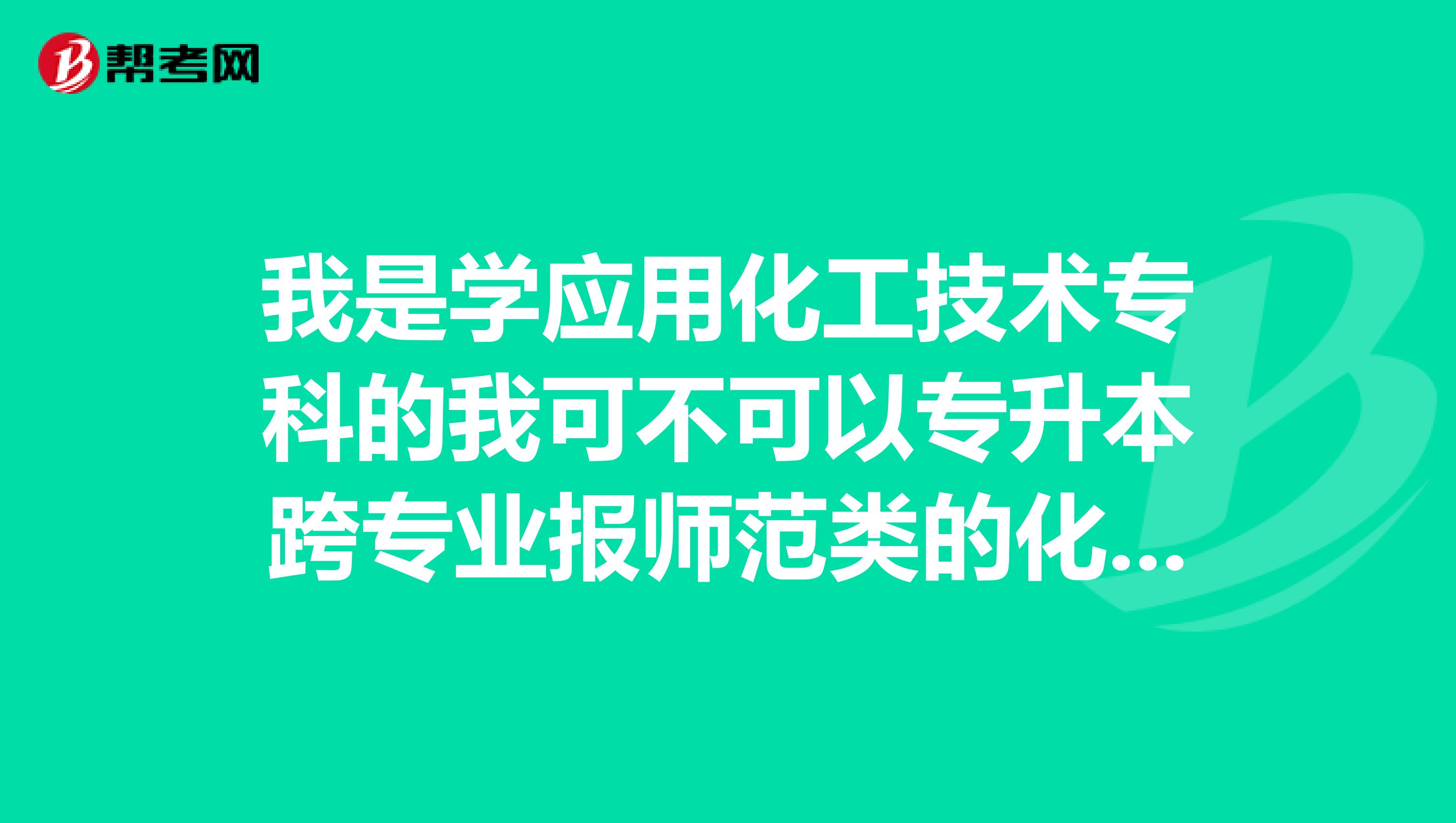 我是学应用化工技术专科的我可不可以专升本跨专业报师范类的化学专业？？