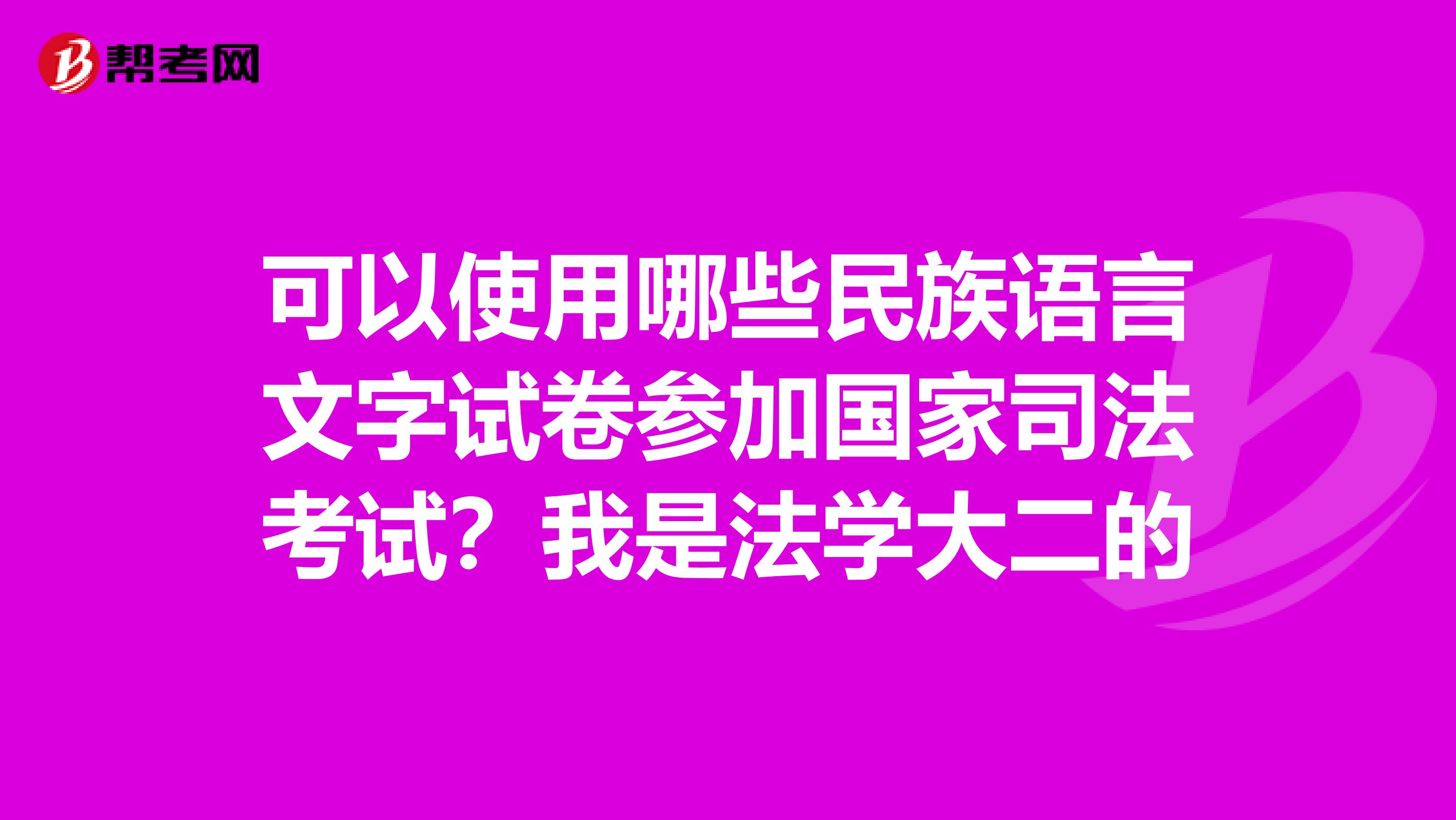 可以使用哪些民族语言文字试卷参加国家司法考试?我是法学大二的