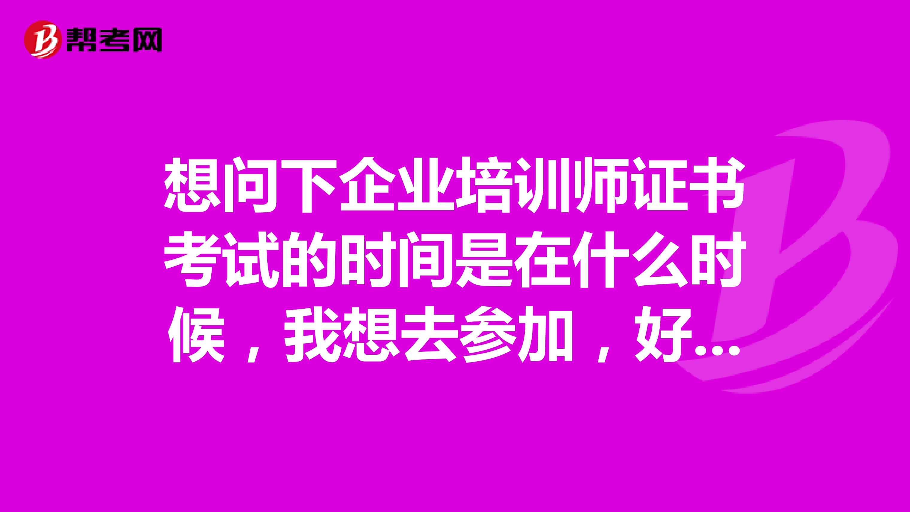 想问下企业培训师证书考试的时间是在什么时候，我想去参加，好安排自己的时间