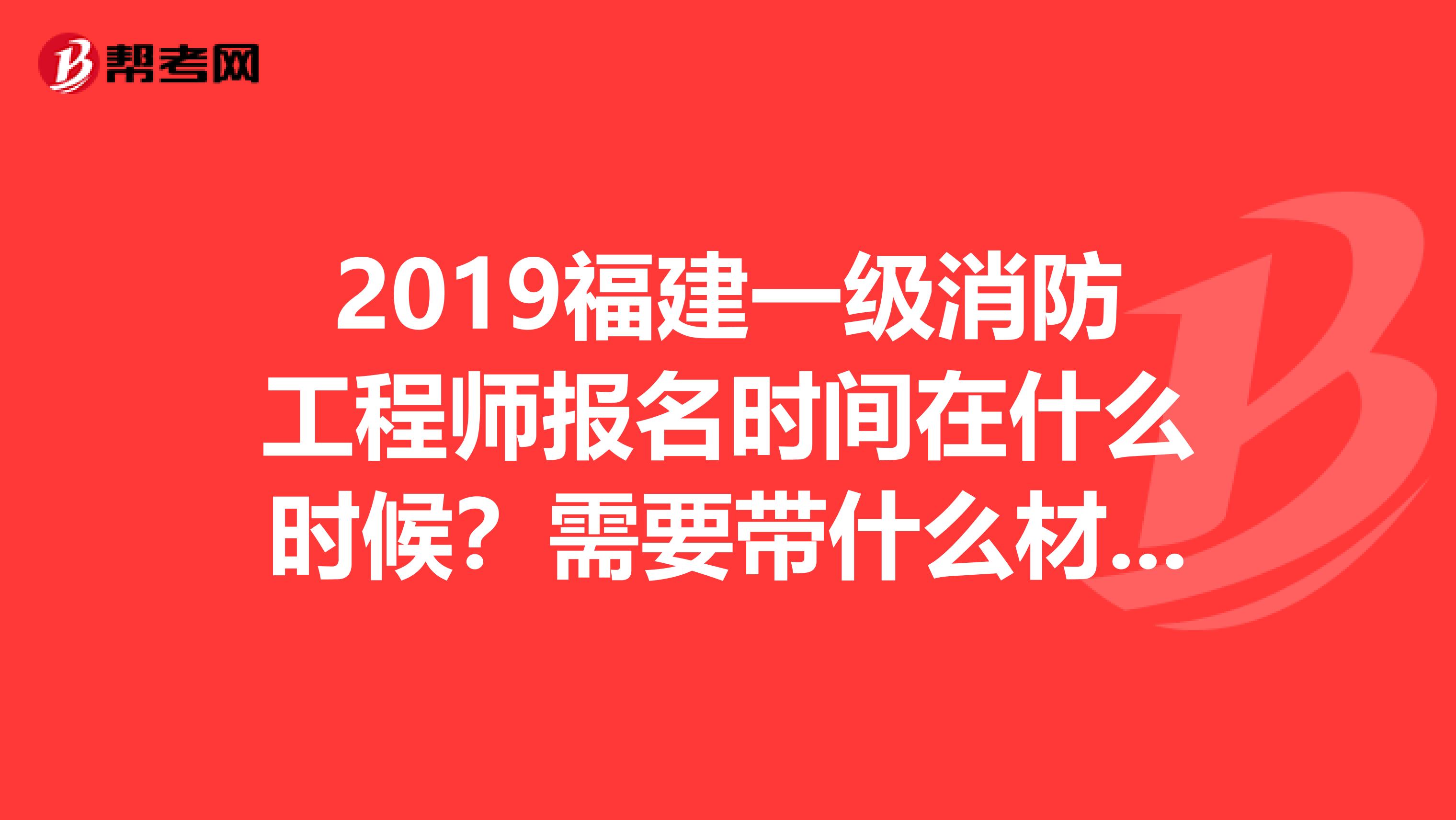 2019福建一级消防工程师报名时间在什么时候?需要带什么材料?