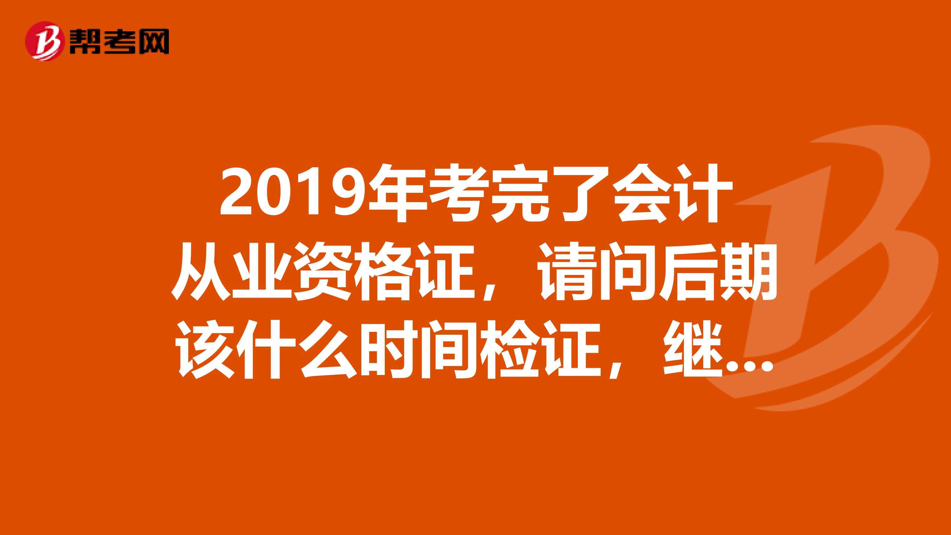 2019年考完了会计从业资格证，请问后期该什么时间检证，继续教育。