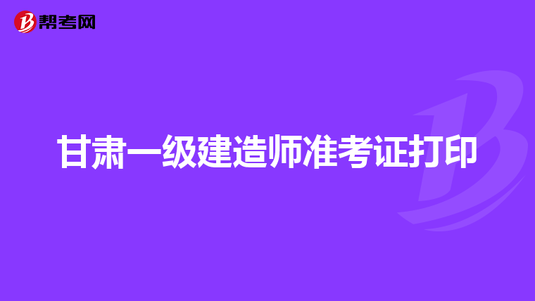 甘肃一级建造师准考证打印