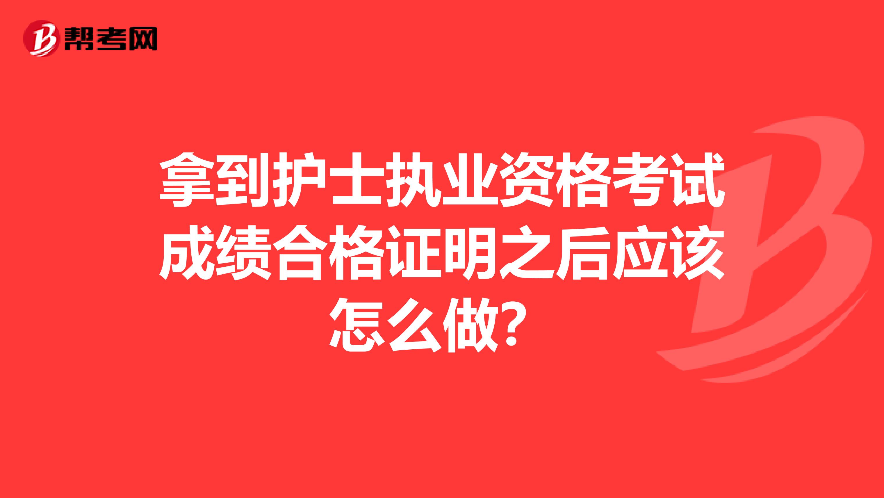 拿到护士执业资格考试成绩合格证明之后应该怎么做?