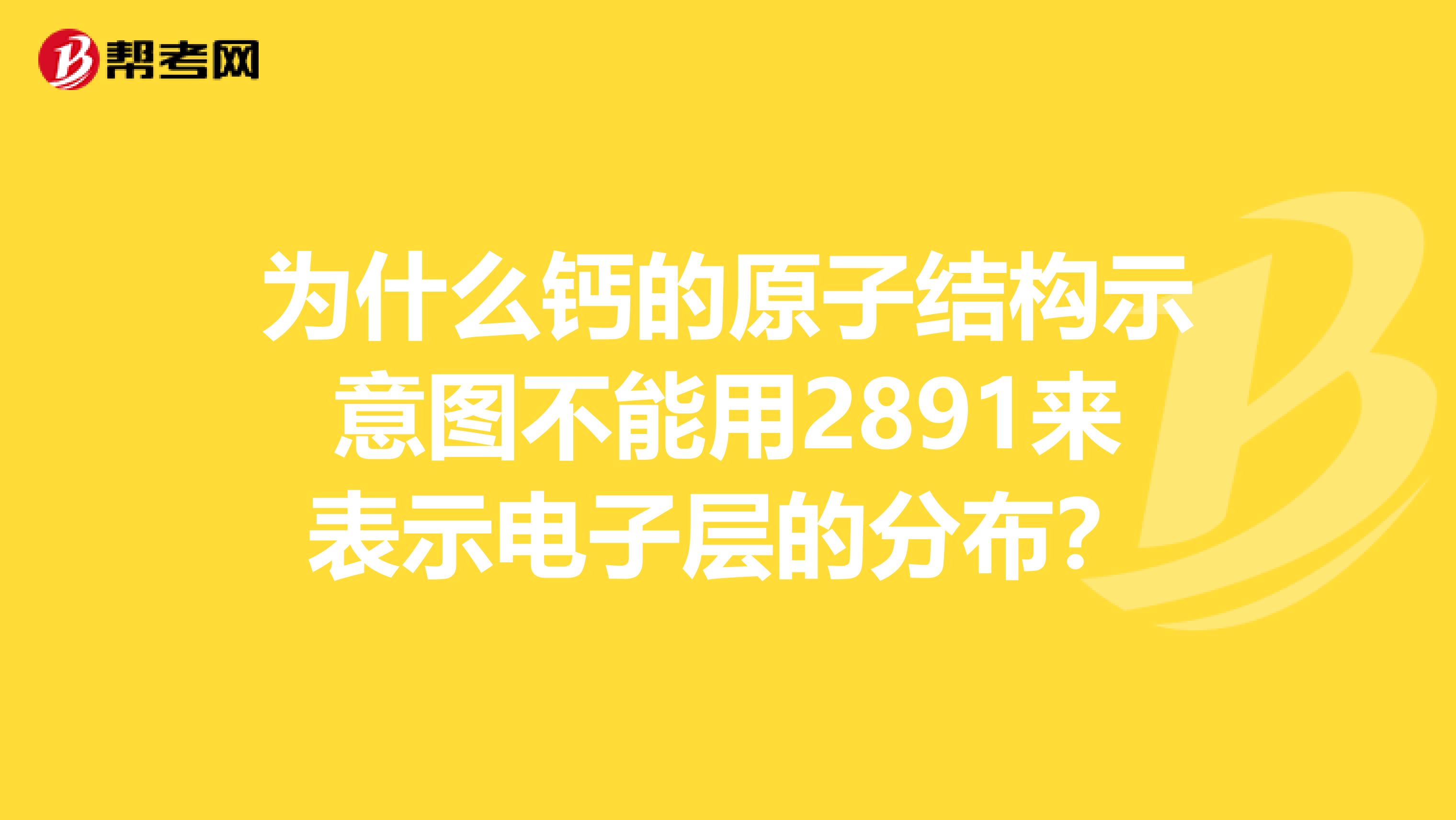 为什么钙的原子结构示意图不能用2891来表示电子层的分布?