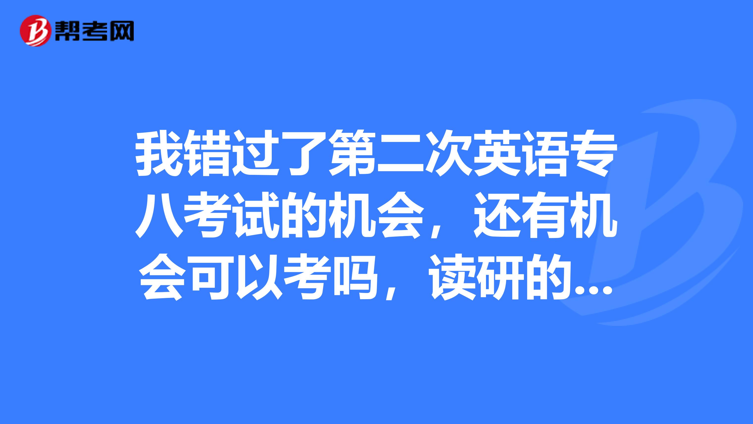 我错过了第二次英语专八考试的机会,还有机会可以考吗,读研的时候可以考么希望得到权威答案