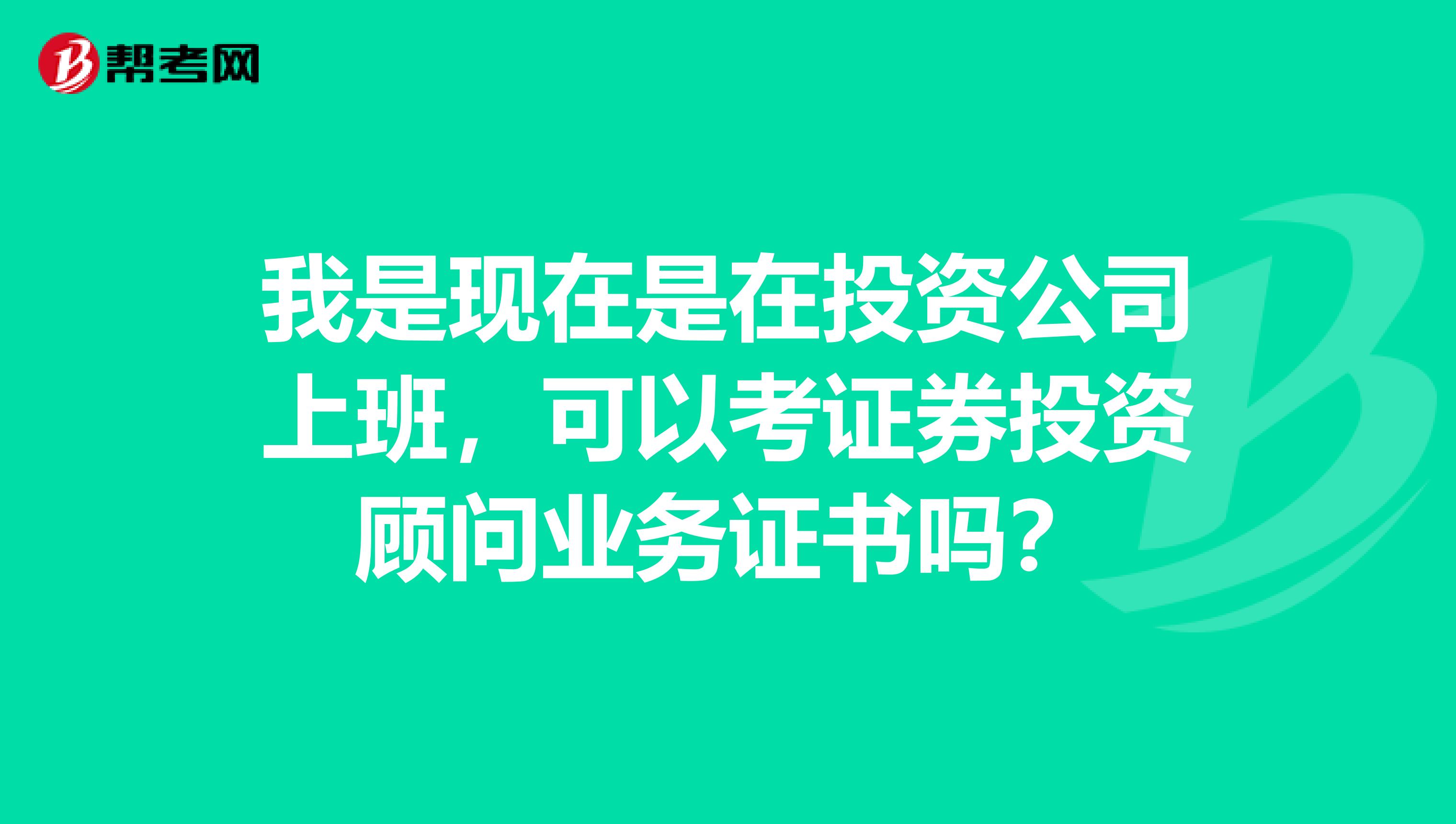 我是现在是在投资公司上班，可以考证券投资顾问业务证书吗？