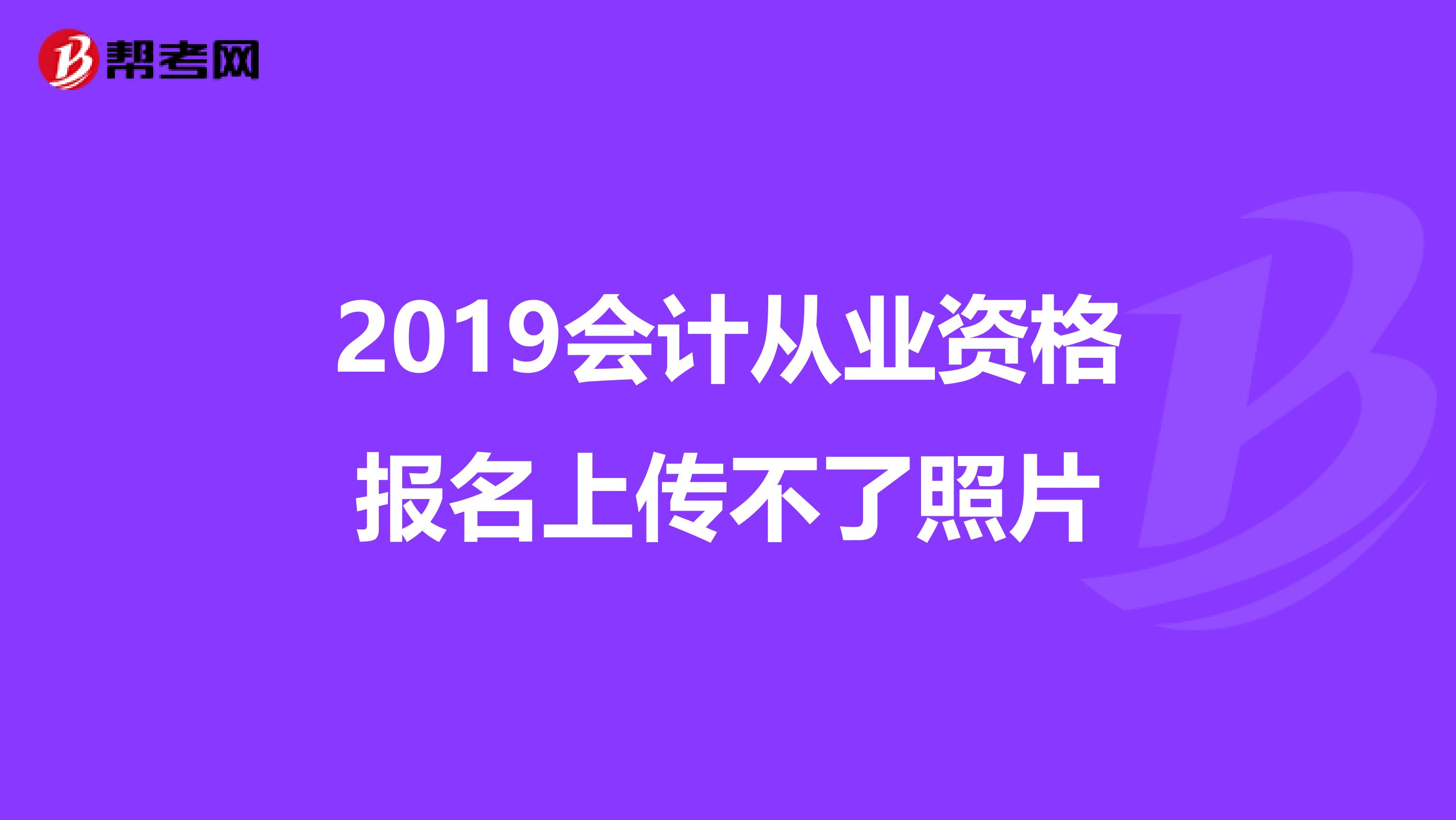 2019会计从业资格报名上传不了照片