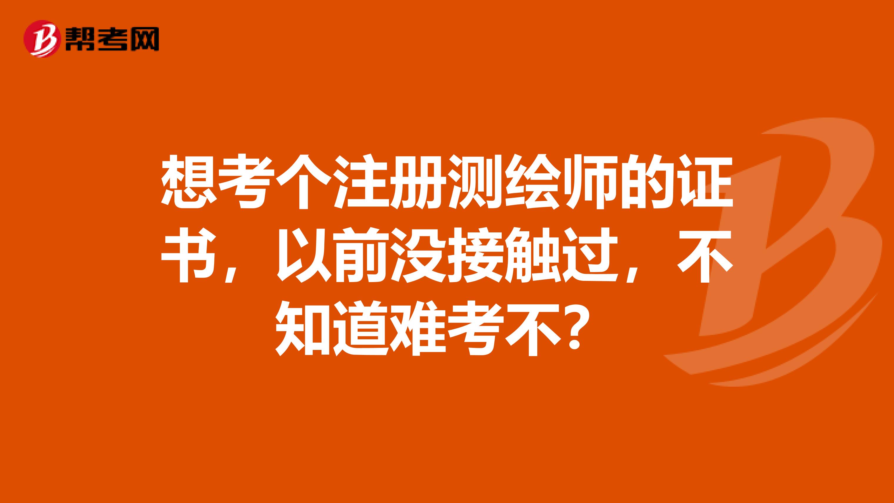 想考個注冊測繪師的證書，以前沒接觸過，不知道難考不？
