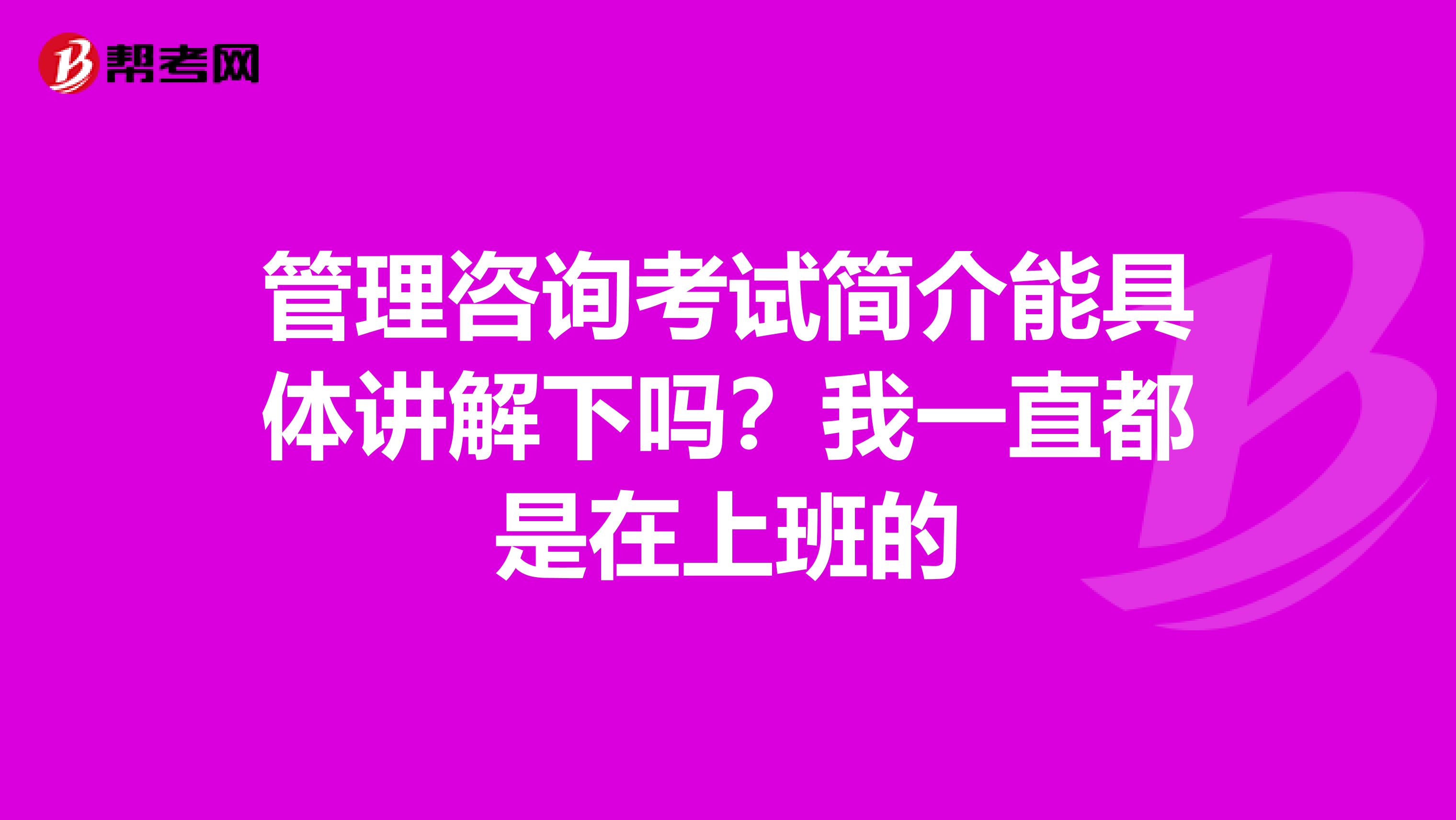 管理咨询考试简介能具体讲解下吗？我一直都是在上班的