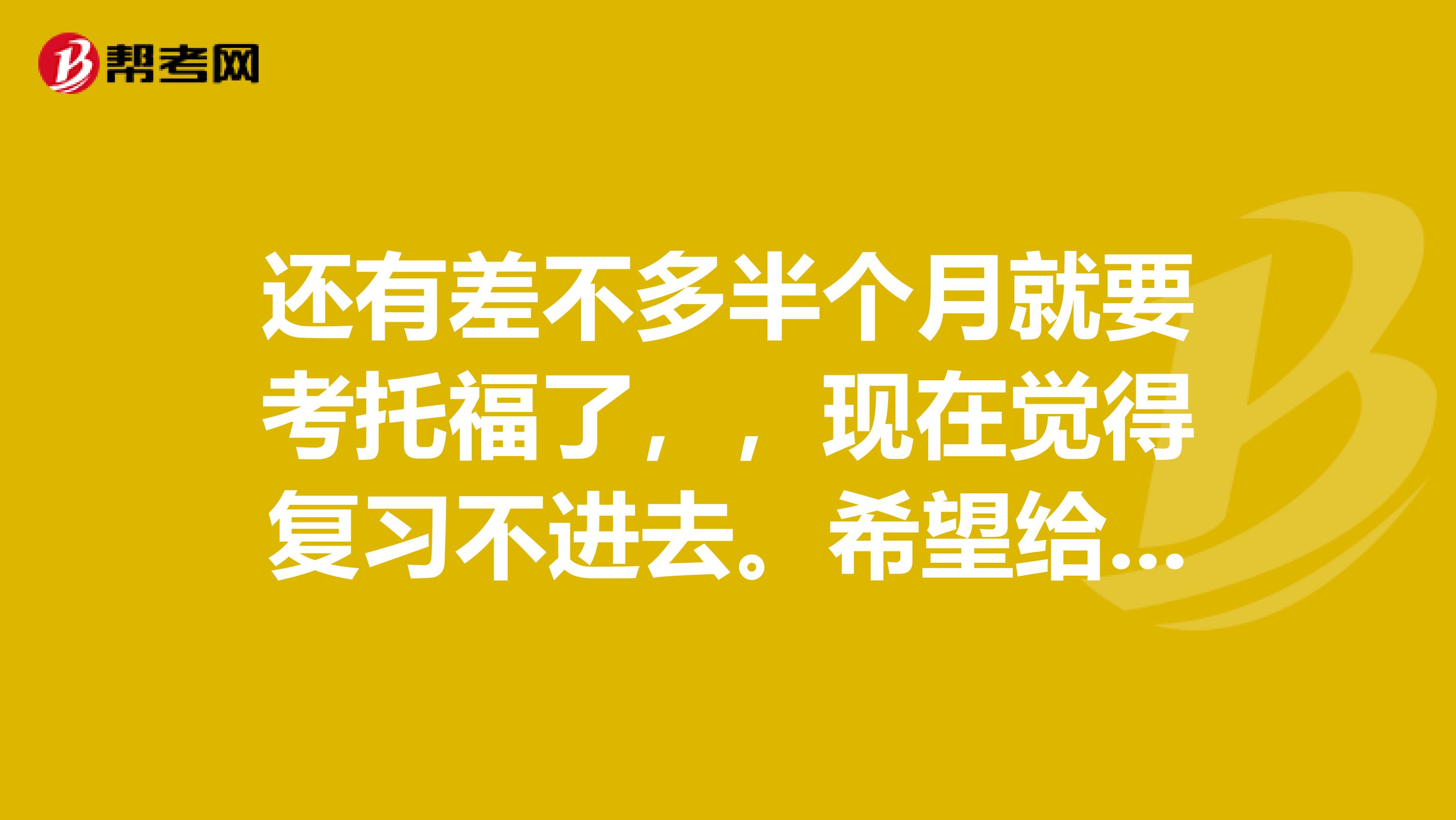 还有差不多半个月就要考托福了，，现在觉得复习不进去。希望给出一个比较中肯的半月复习计划