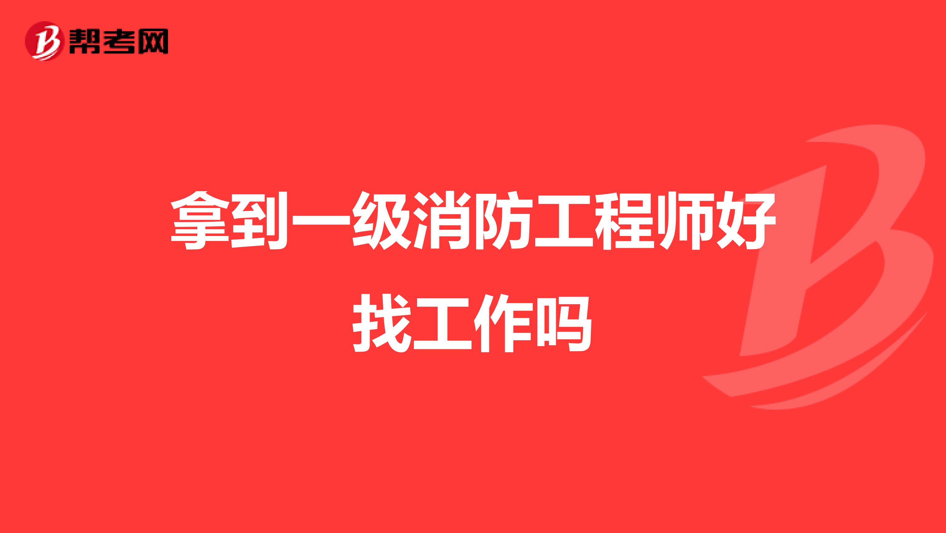 拿到一级消防工程师好找工作吗