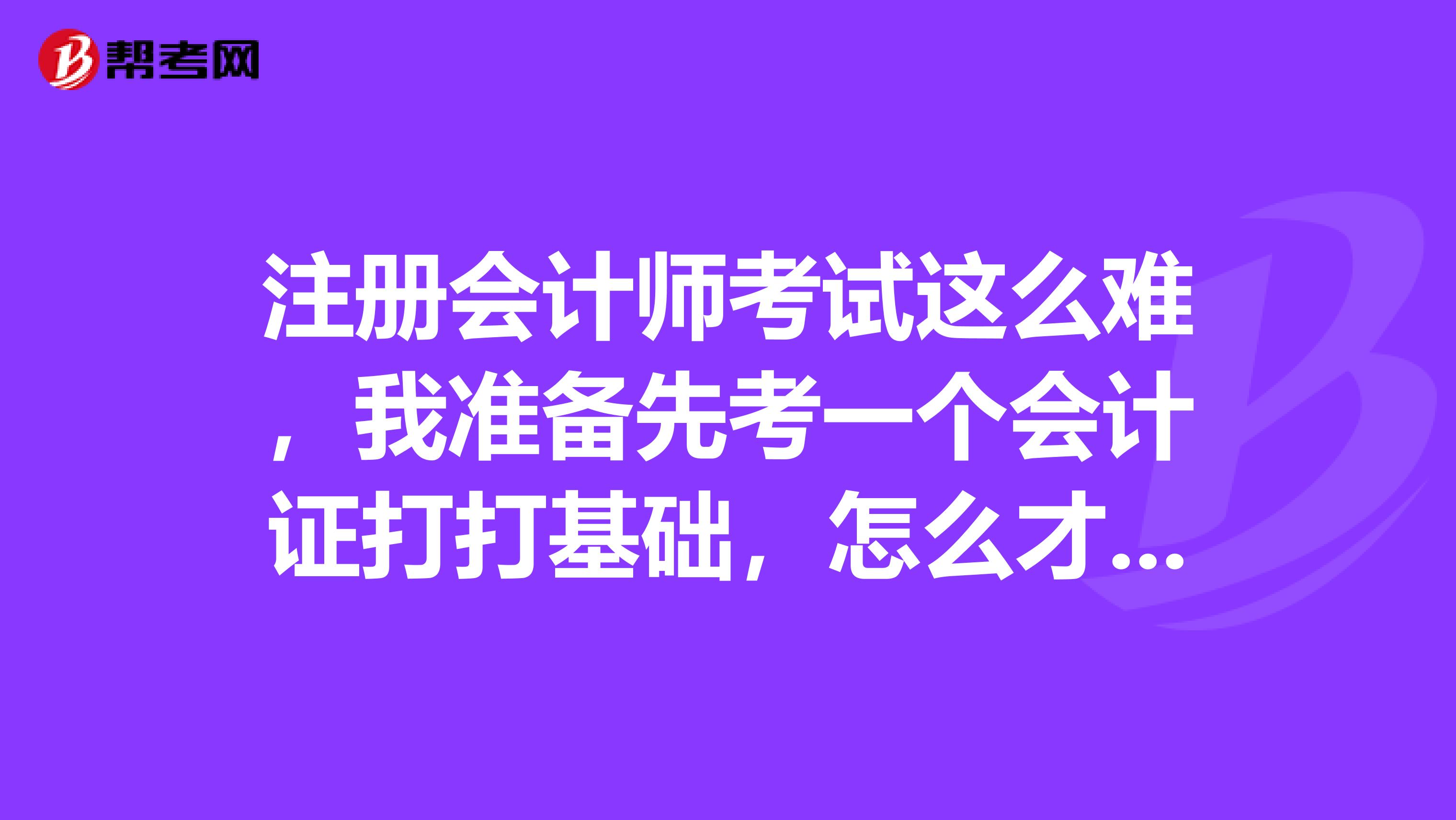 注冊會計師考試這么難，我準備先考一個會計證打打基礎(chǔ)，怎么才能考過呢?