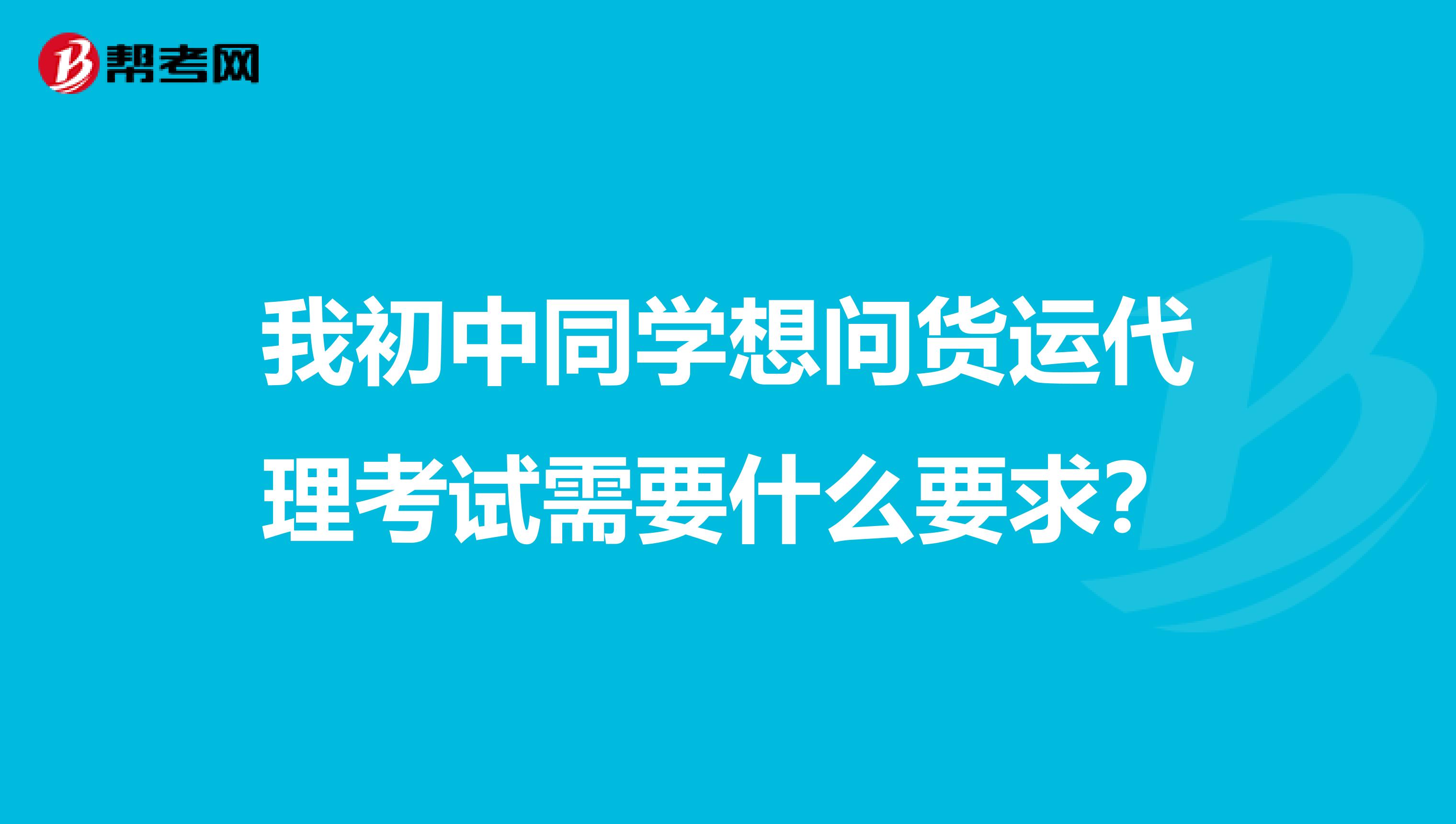 我初中同学想问货运代理考试需要什么要求？