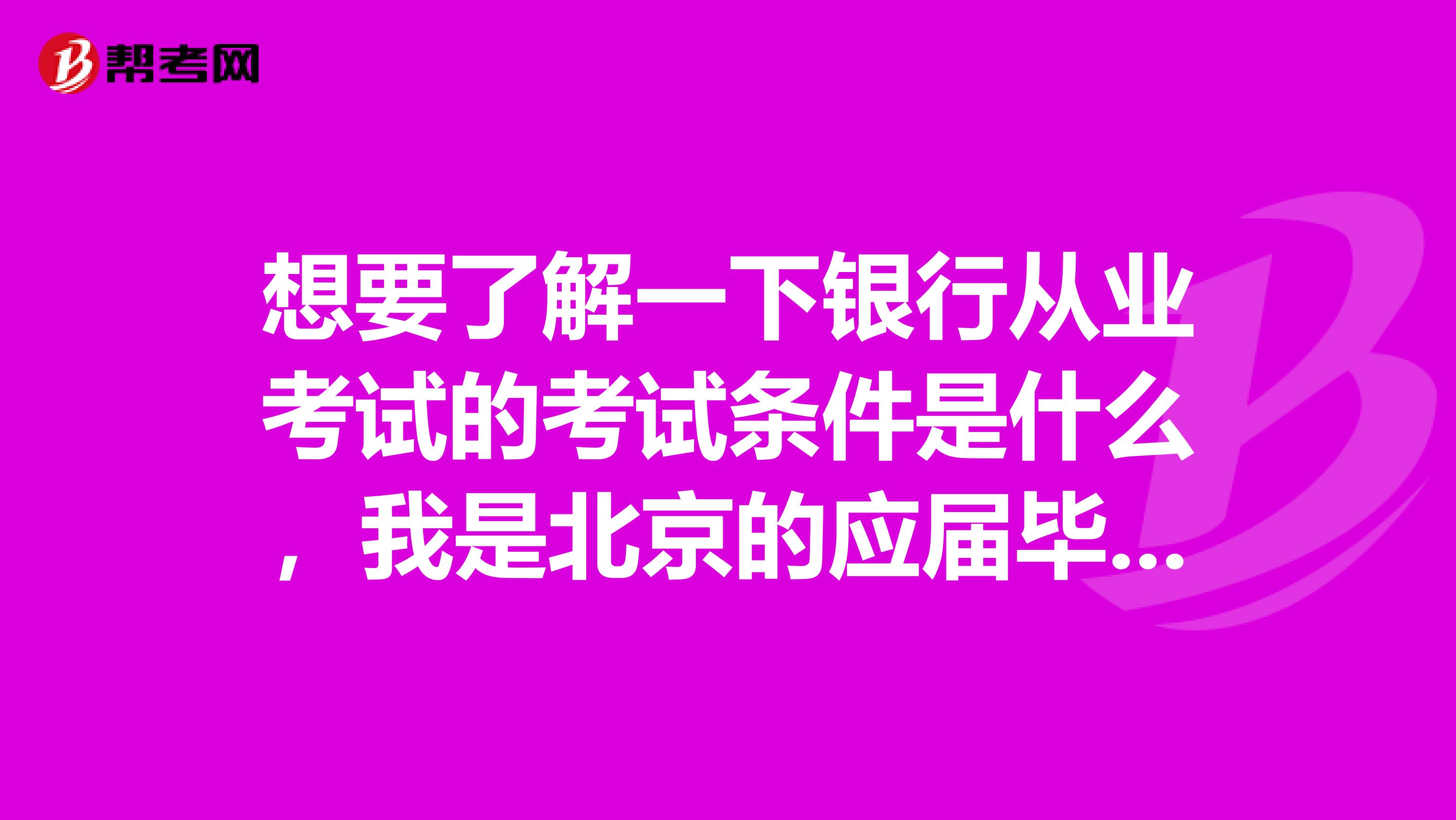 想要了解一下银行从业考试的考试条件是什么，我是北京的应届毕业生，成都的