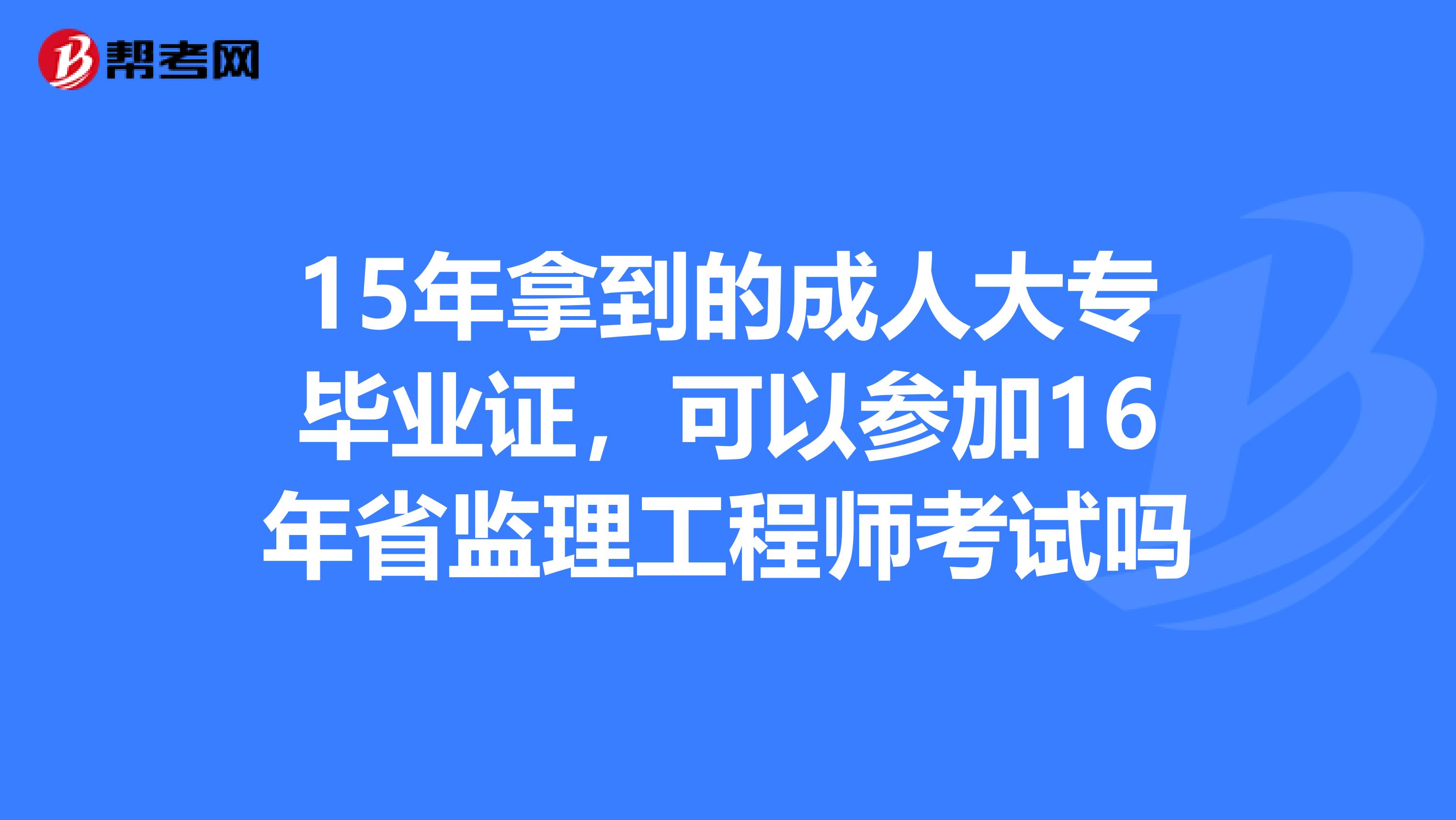 15年拿到的成人大专毕业证,可以参加16年省监理工程师考试吗