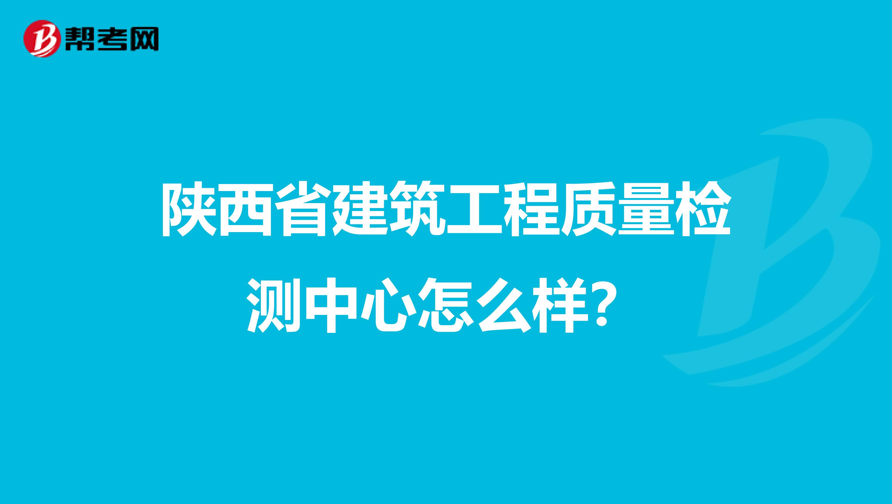陕西省建筑工程质量检测中心怎么样？