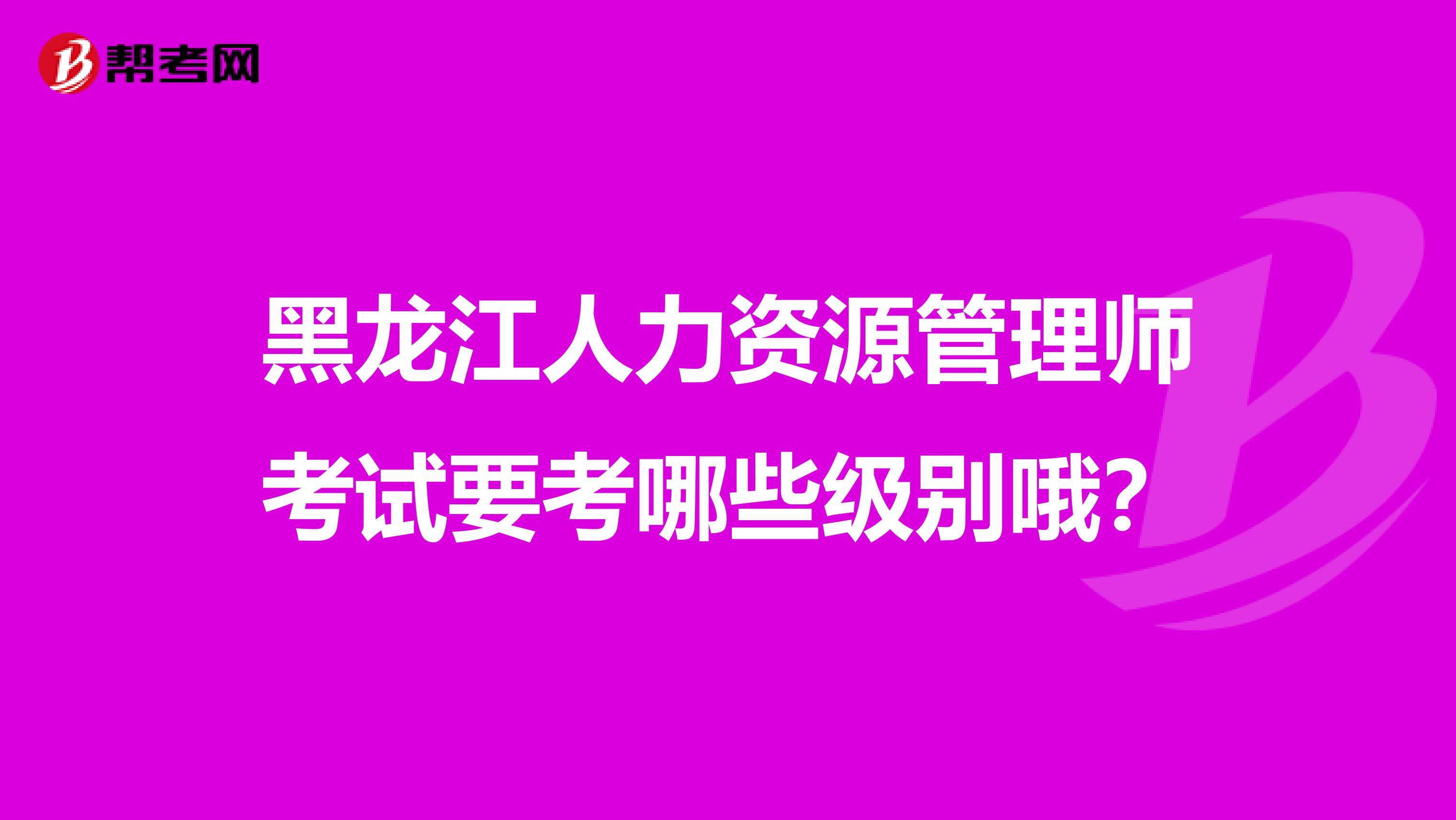 黑龙江人力资源管理师考试要考哪些级别哦？