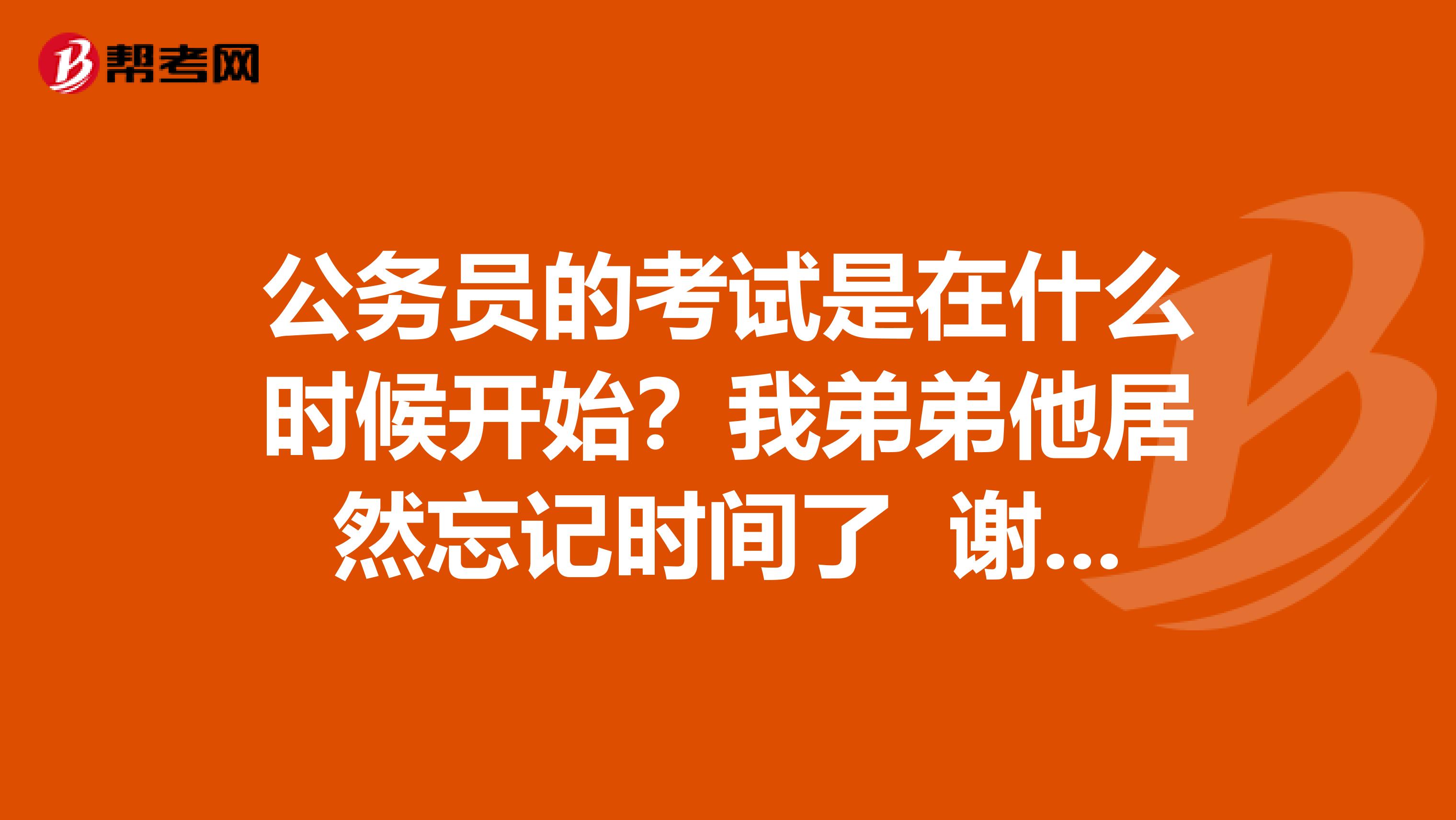 公务员的考试是在什么时候开始？我弟弟他居然忘记时间了 谢谢啦