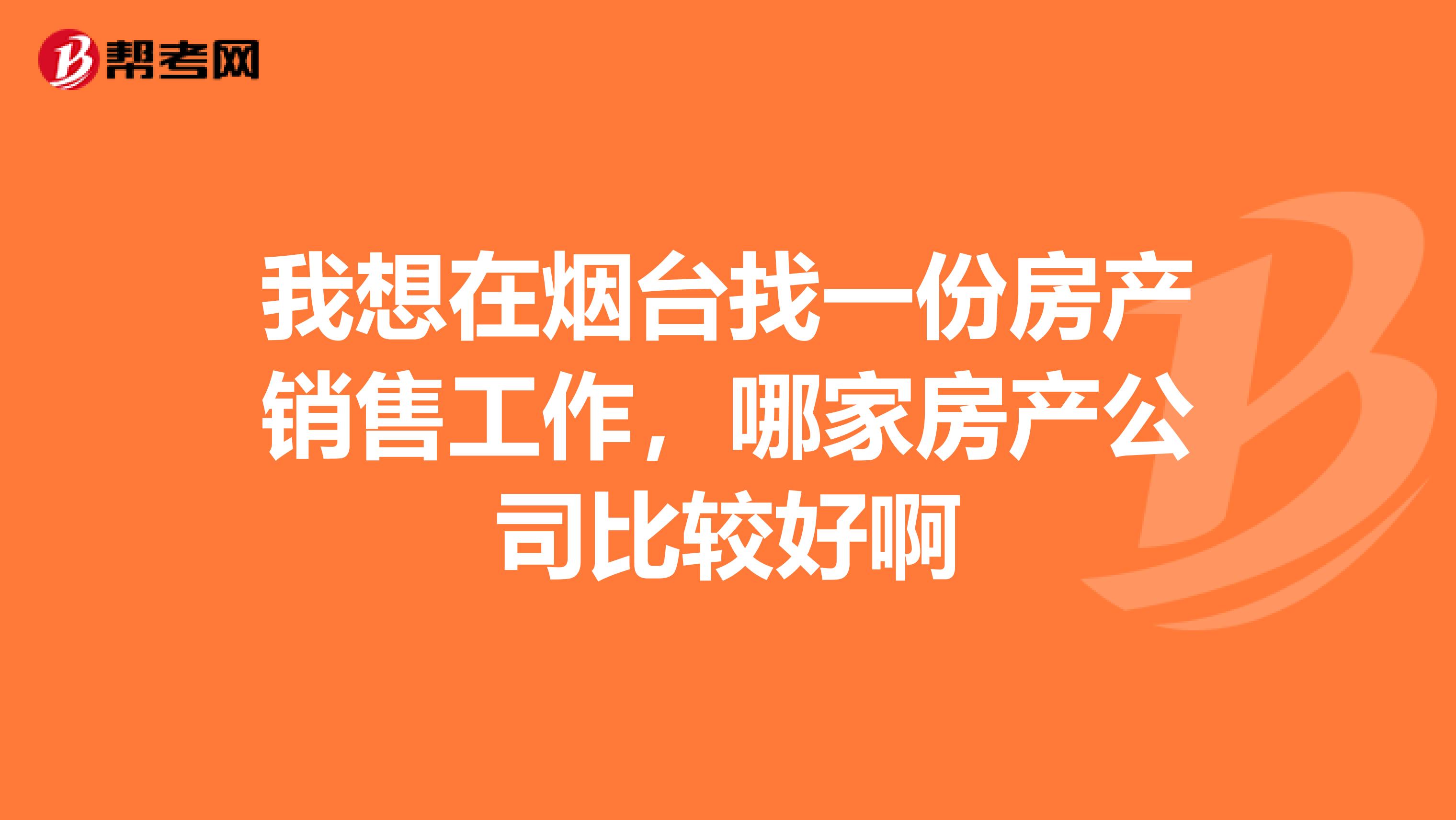 我想在烟台找一份房产销售工作，哪家房产公司比较好啊