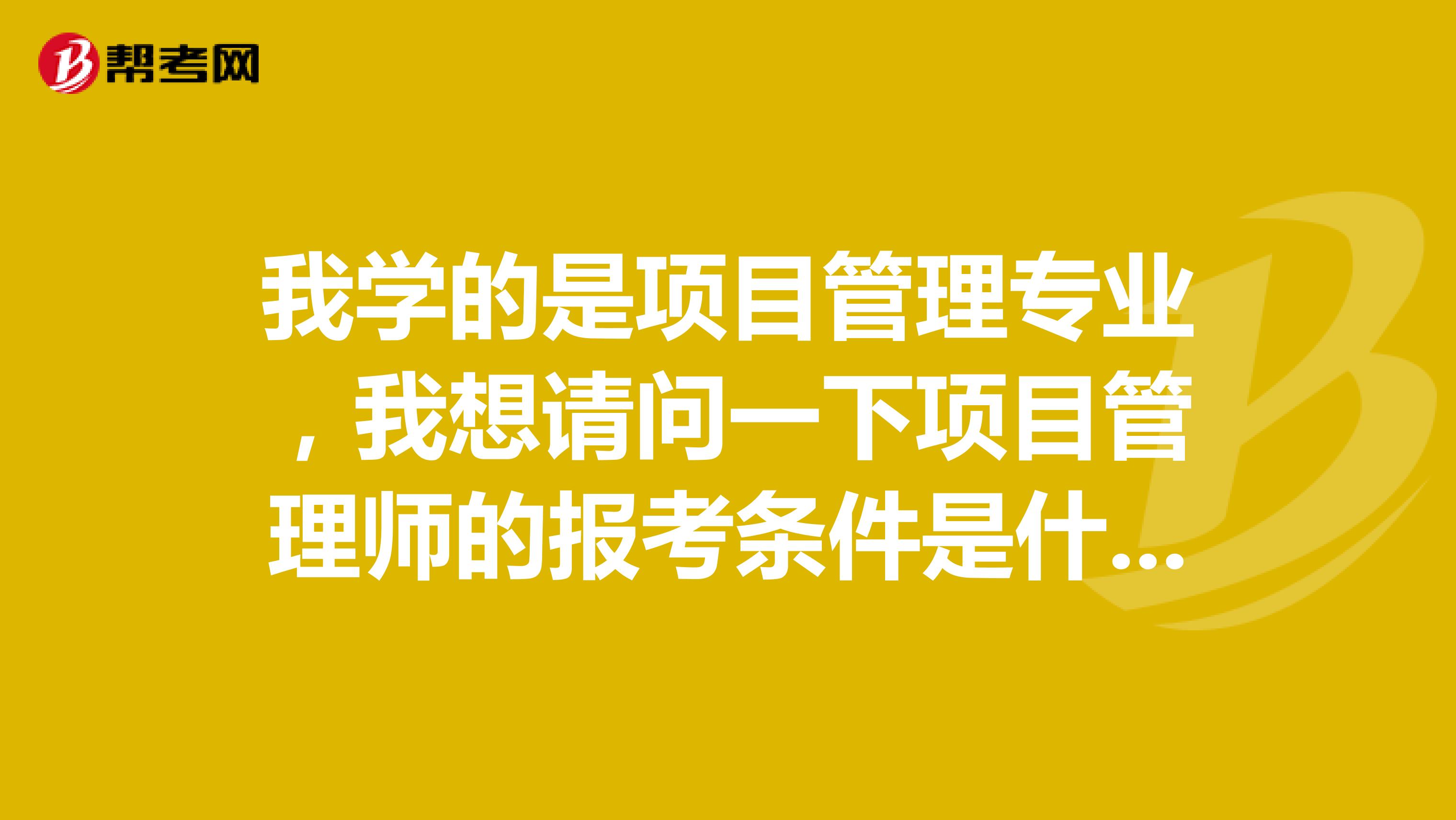 我学的是项目管理专业,我想请问一下项目管理师的报考条件是什么?