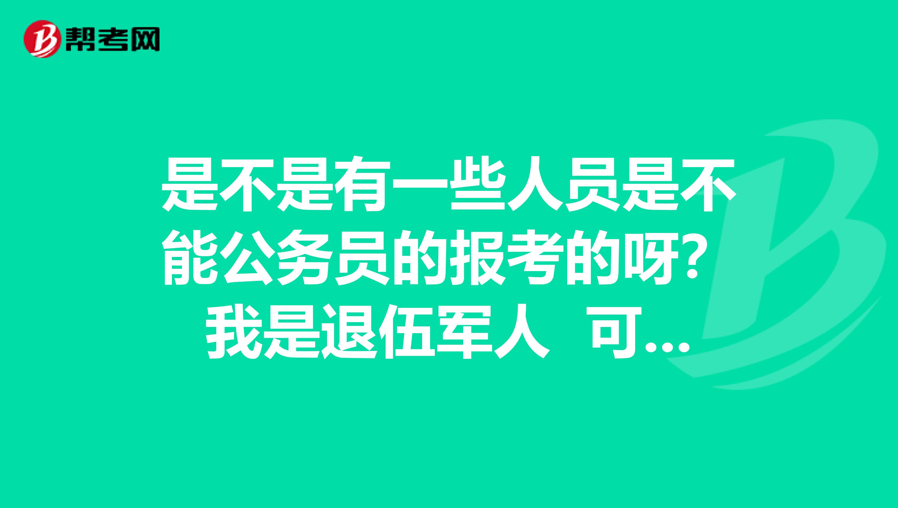 是不是有一些人员是不能公务员的报考的呀？我是退伍军人 可以吗？